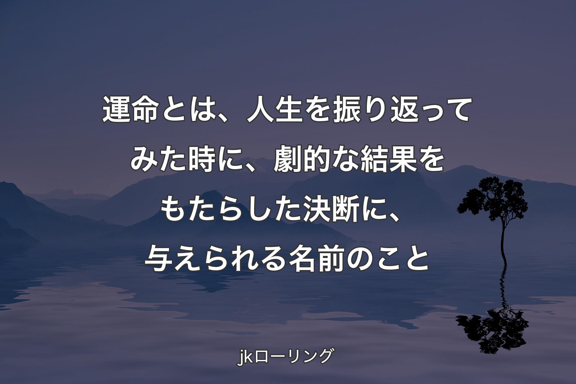 運命とは、人生を振り返ってみた時に、劇的な結果をもたらした決断に、与えられる名前のこと - jkローリング