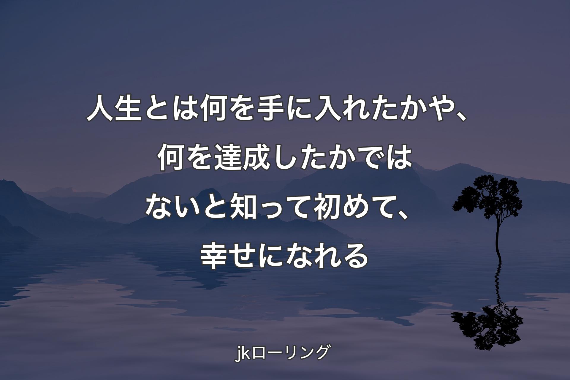 人生とは何を手に入れたかや、何を達成したかではないと知って初めて、幸せになれる - jkローリング