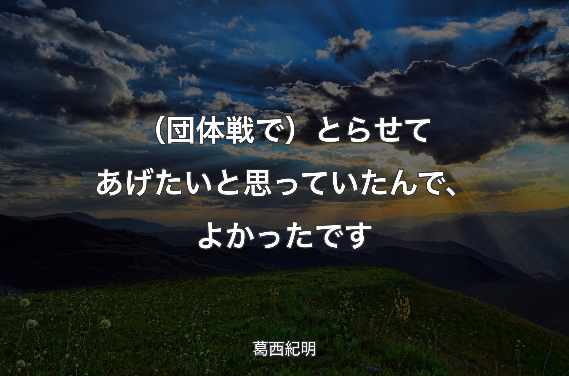 （団体戦で）とらせてあげたいと思っていたんで、よかったです - 葛西紀明