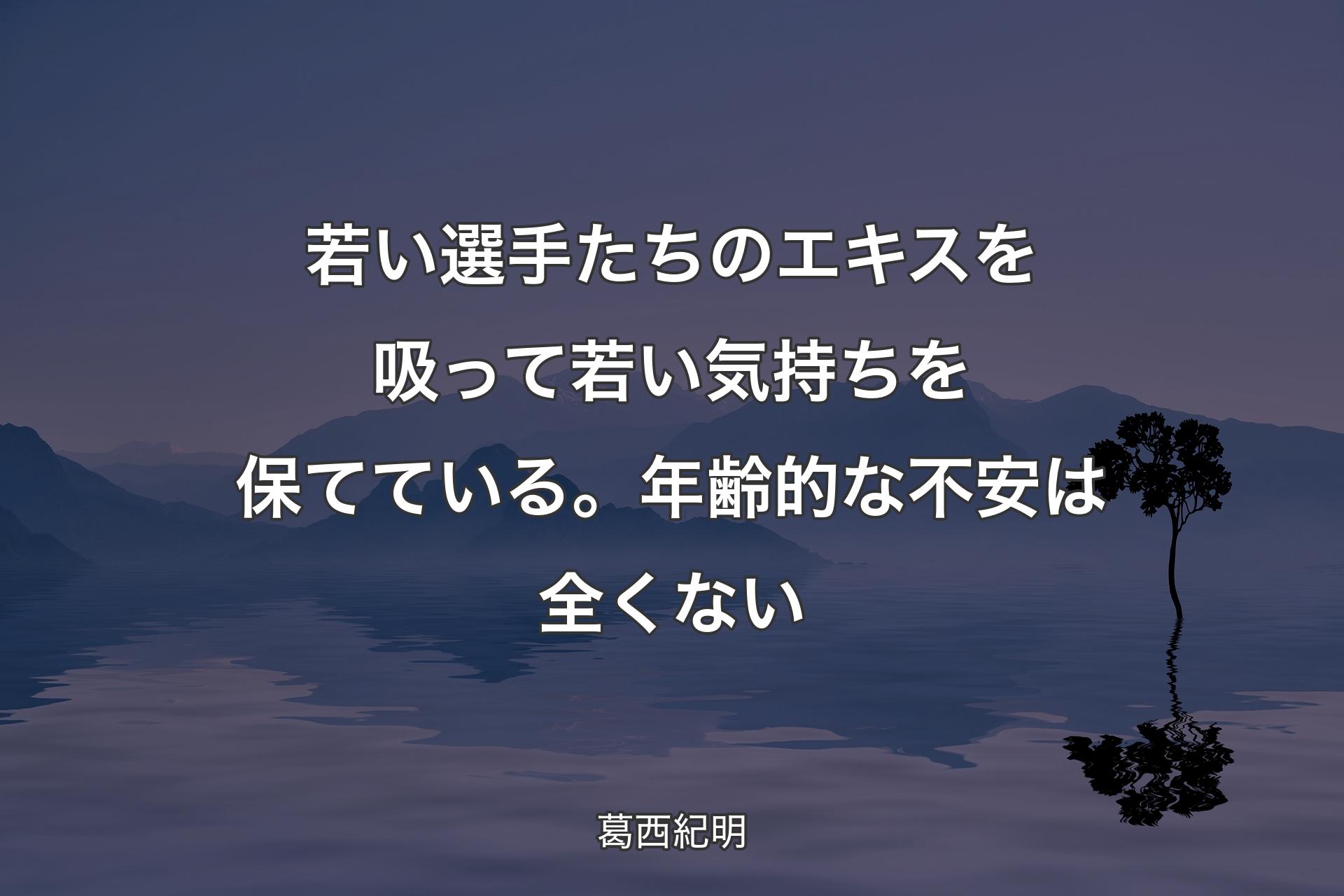 【背景4】若い選手たちのエキスを吸って若い気持ちを保てている。年齢的な不安は全くない - 葛西紀明