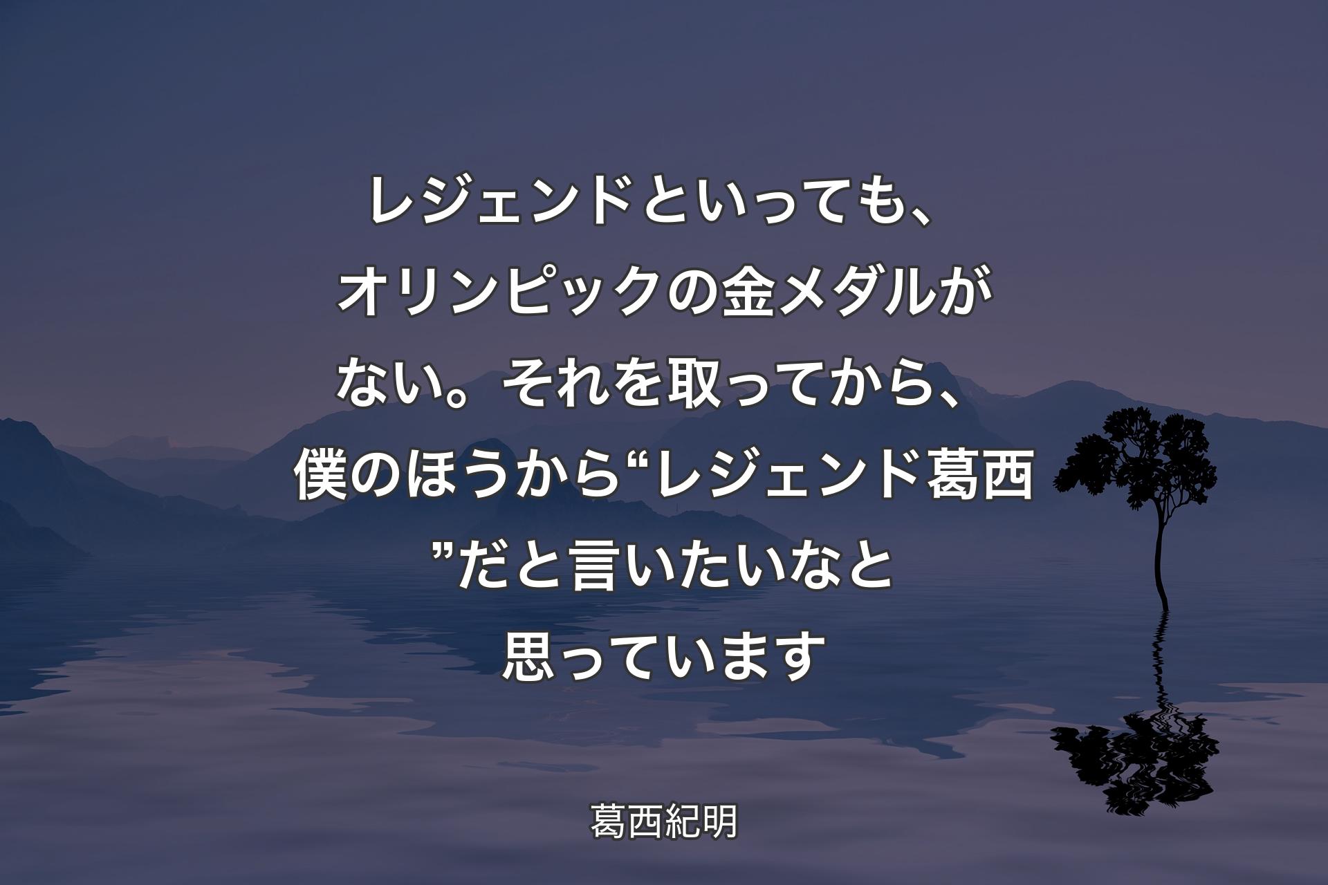 【背景4】レジェンドといっても、オリンピックの金メダルがない。それを取ってから、僕のほうから“レジェンド葛西”だと言いたいなと思っています - 葛西紀明