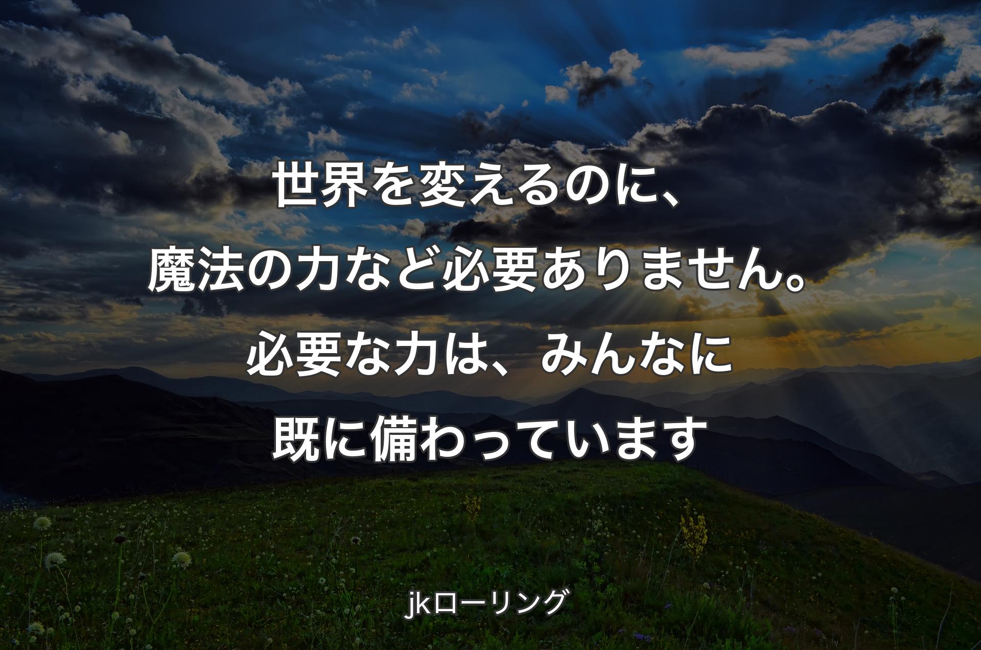 世界を変えるのに、魔法の力など必要ありま��せん。必要な力は、みんなに既に備わっています - jkローリング