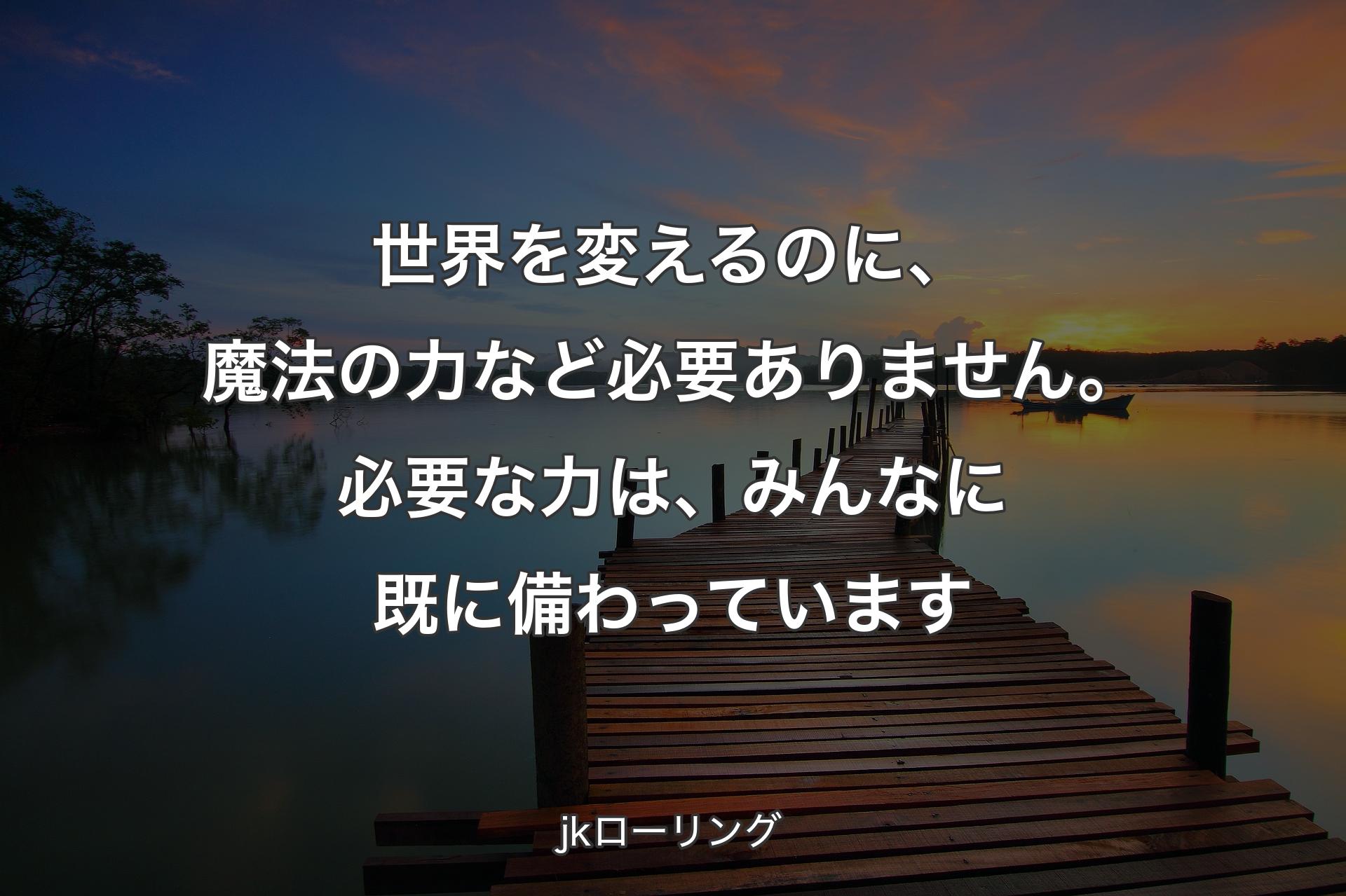 世界を変えるのに、魔法の力など必要ありません。必要な力は、みんなに既に備わっています - jkローリング