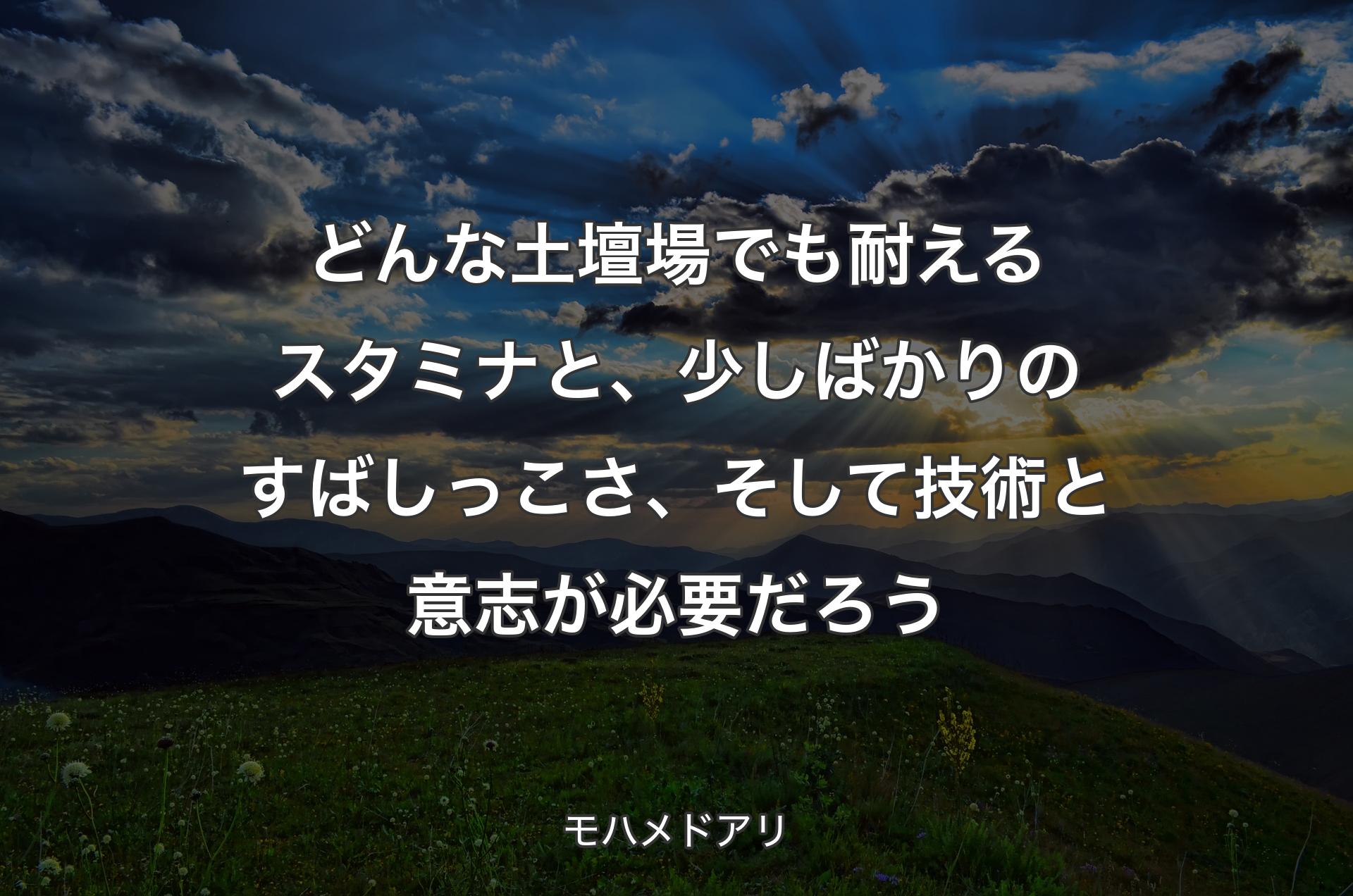 どんな土壇場でも耐えるスタミナと、少しばかりのすばしっこさ、そして技術と意志が必要だろう - モハメドアリ