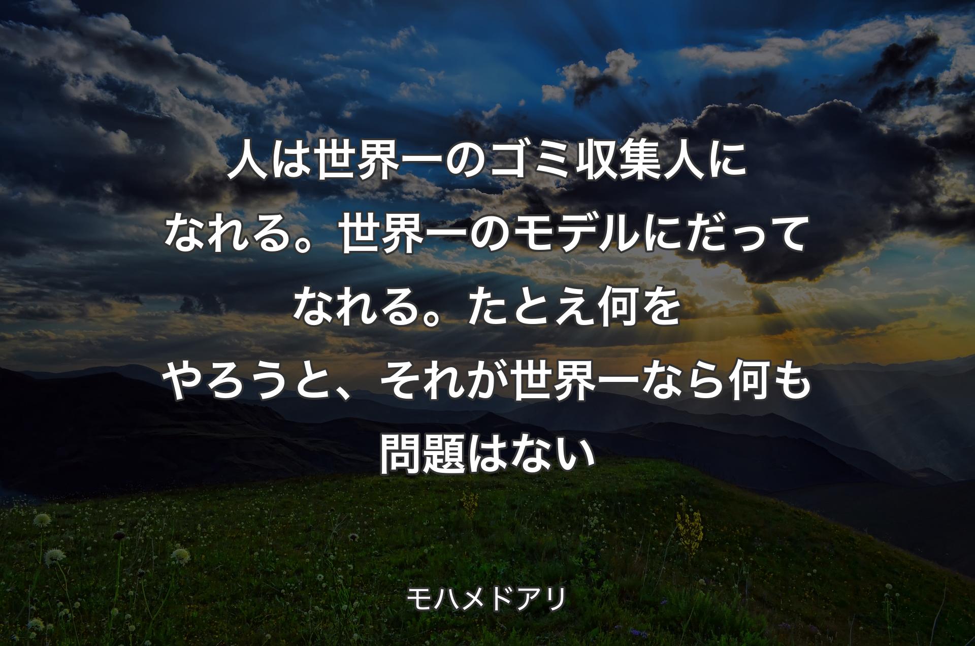 人は世界一のゴミ収集人になれる。世界一のモデルにだってなれる。たとえ何をやろうと、それが世界一なら何も問題はない - モハメドアリ