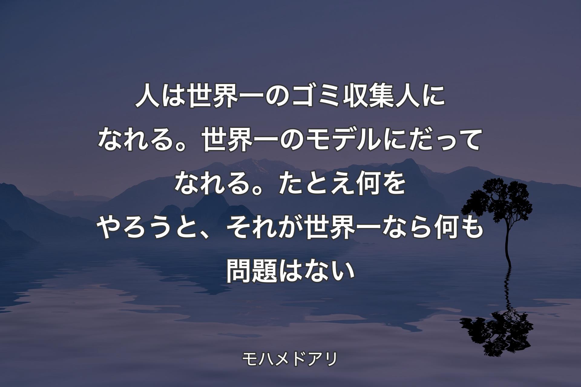 【背景4】人は世界一のゴミ収集人になれる。世界一のモデルにだってなれる。たとえ何をやろうと、それが世界一なら何も問題はない - モハメドアリ