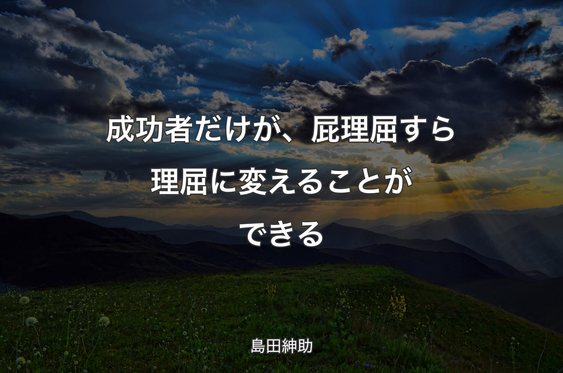 成功者だけが、屁理屈すら理屈に変えることができる - 島田紳助