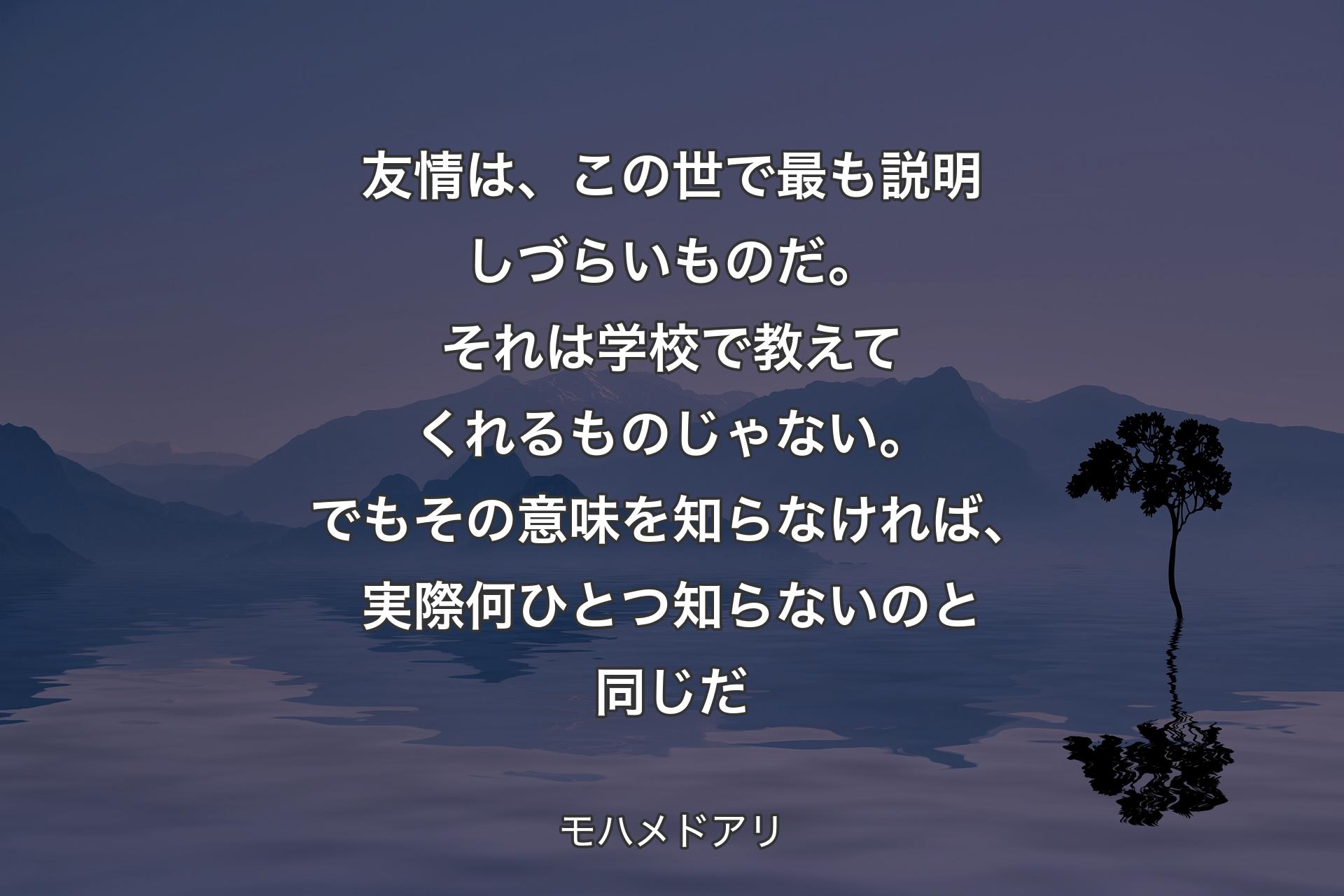 友情は、この世で最も説明しづらいものだ。それは学校で教えてくれるものじゃない。でもその意味を知らなければ、実際何ひとつ知ら��ないのと同じだ - モハメドアリ