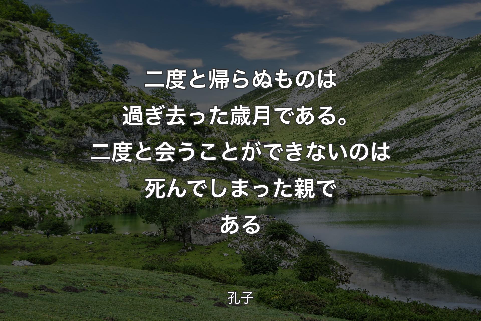 二度と帰らぬものは過ぎ去った歳月である。二度と会うことができないのは死んでしまった親である - 孔子