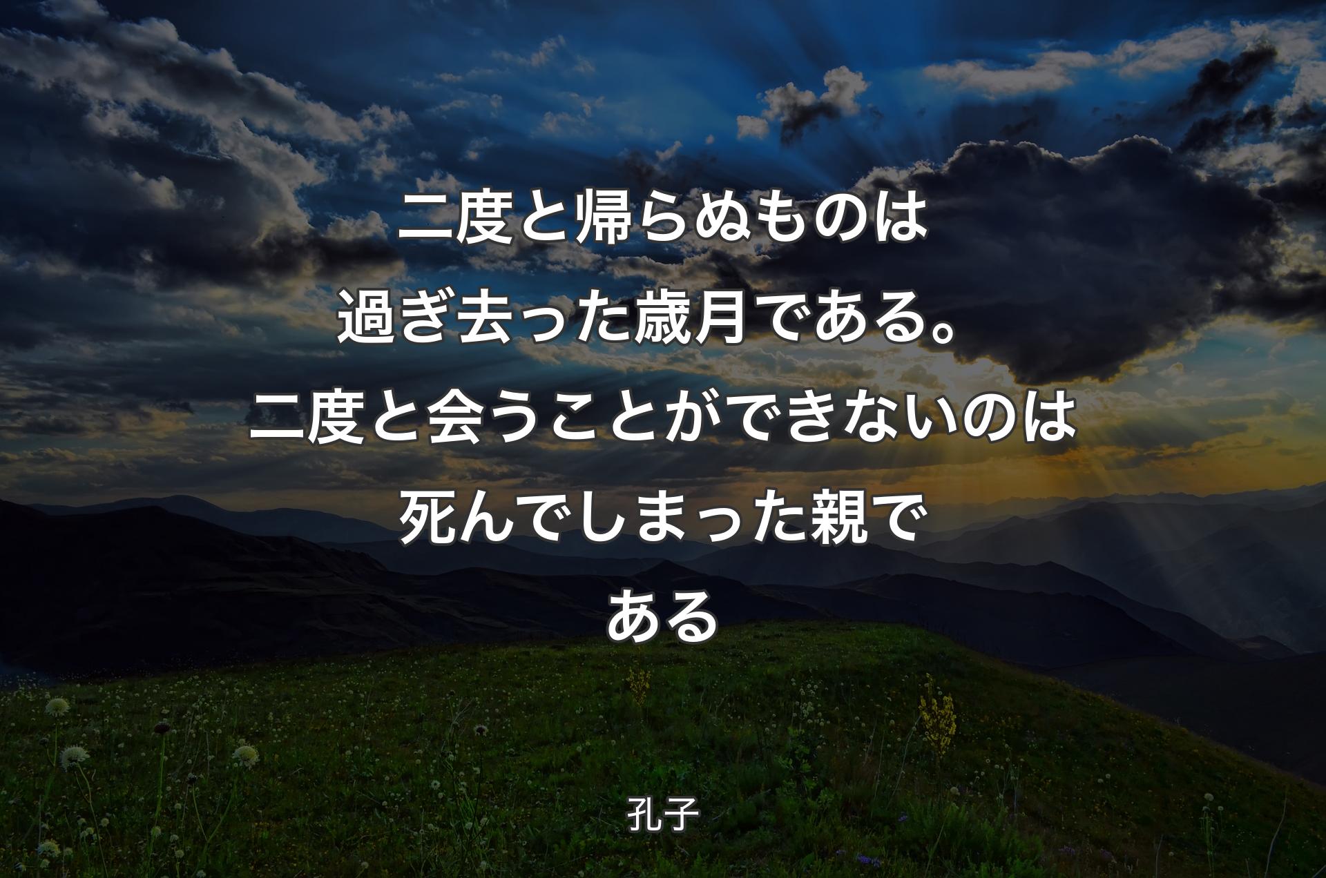 二度と帰らぬものは過ぎ去った歳月である。二度と会うことができないのは死んでしまった親である - 孔子