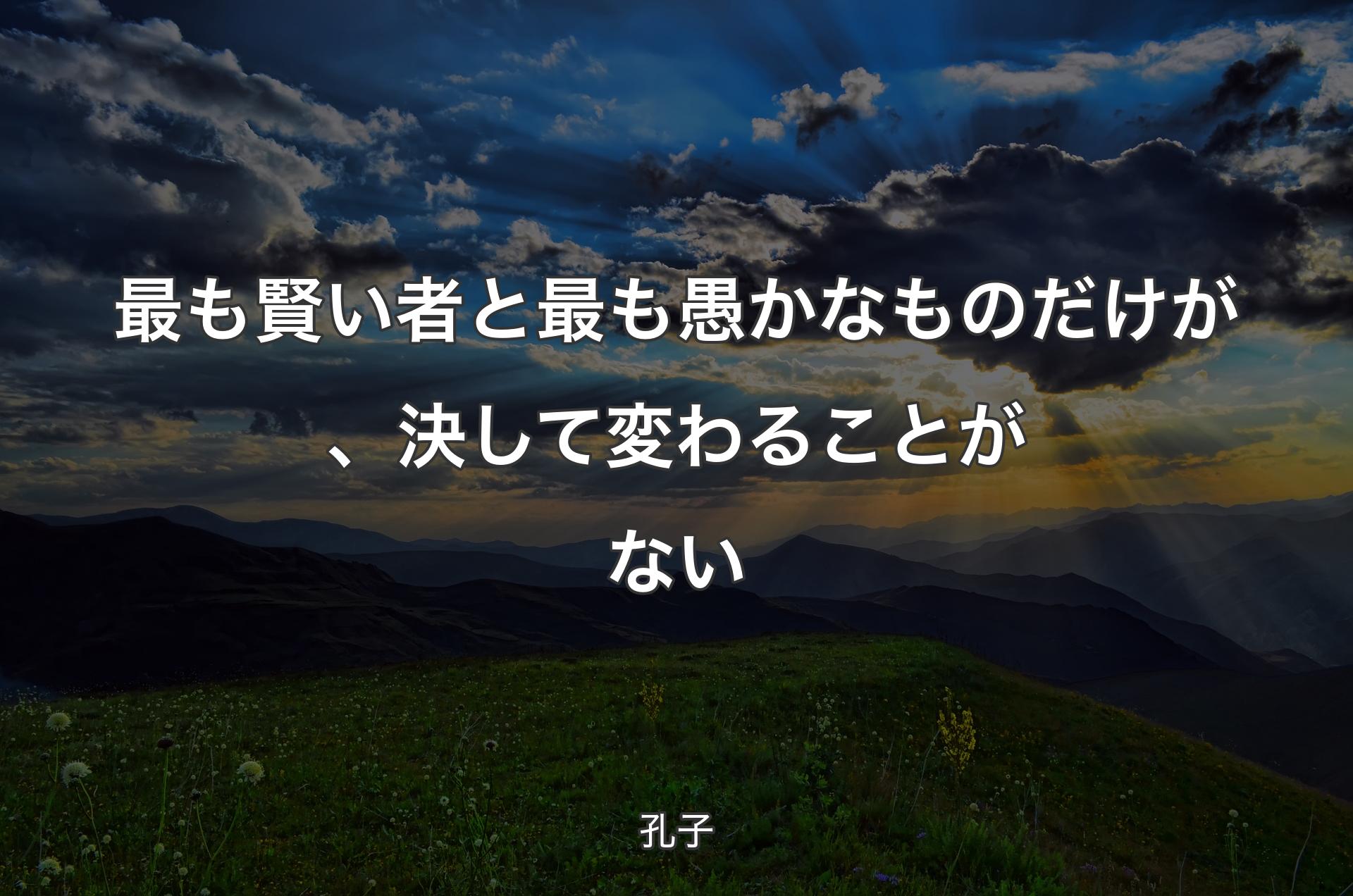 最も賢い者と最も愚かなものだけが、決して変わることがない - 孔子