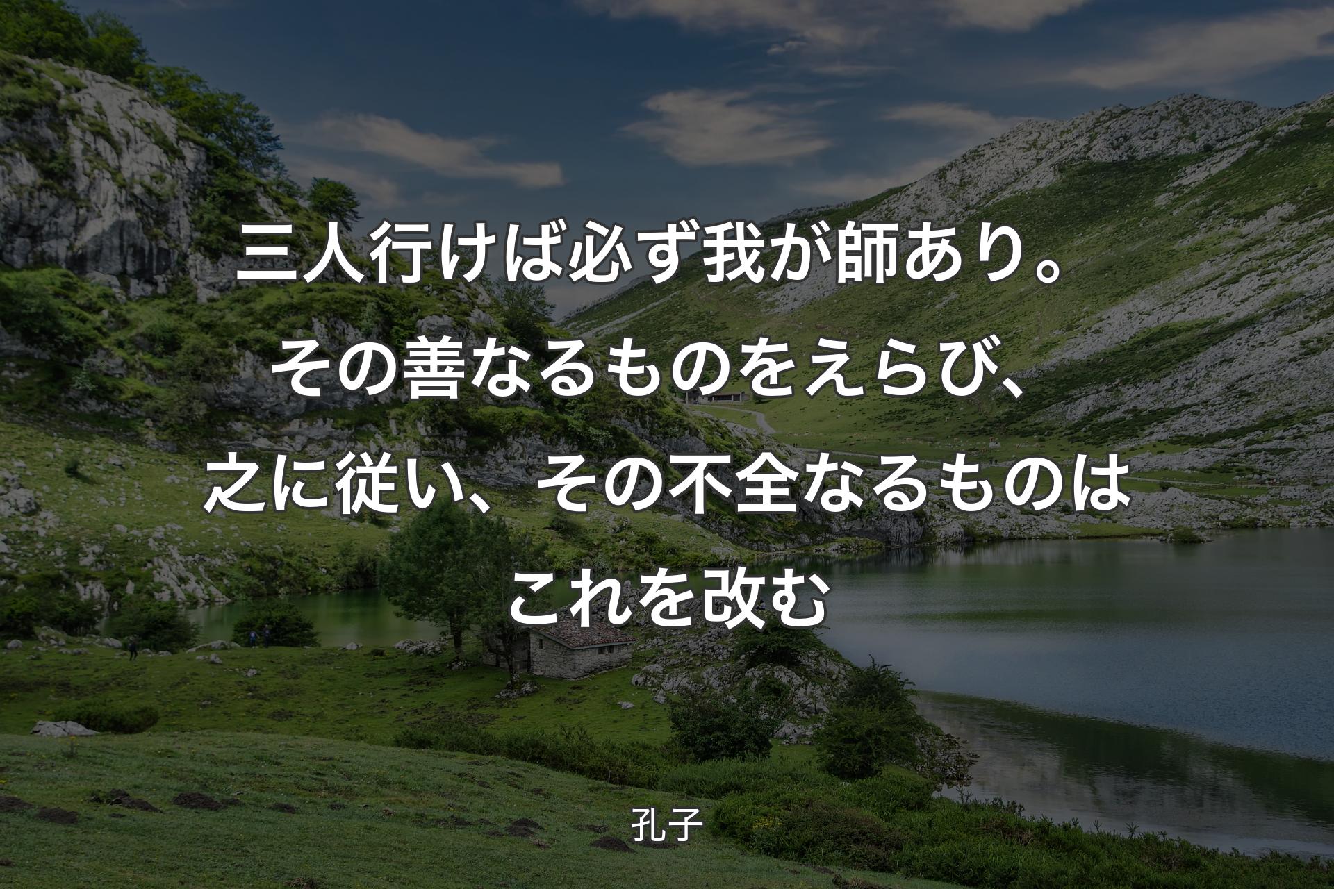 三人行けば必ず我が師あり。その善なるものをえらび、之に従い、その不全なるものはこれを改む - 孔子