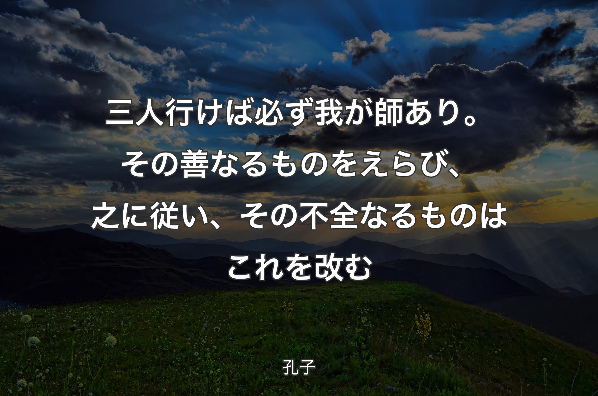 三人行けば必ず我が師あり。その善なるものをえらび、之に従い、その不全なるものはこれを改む - 孔子