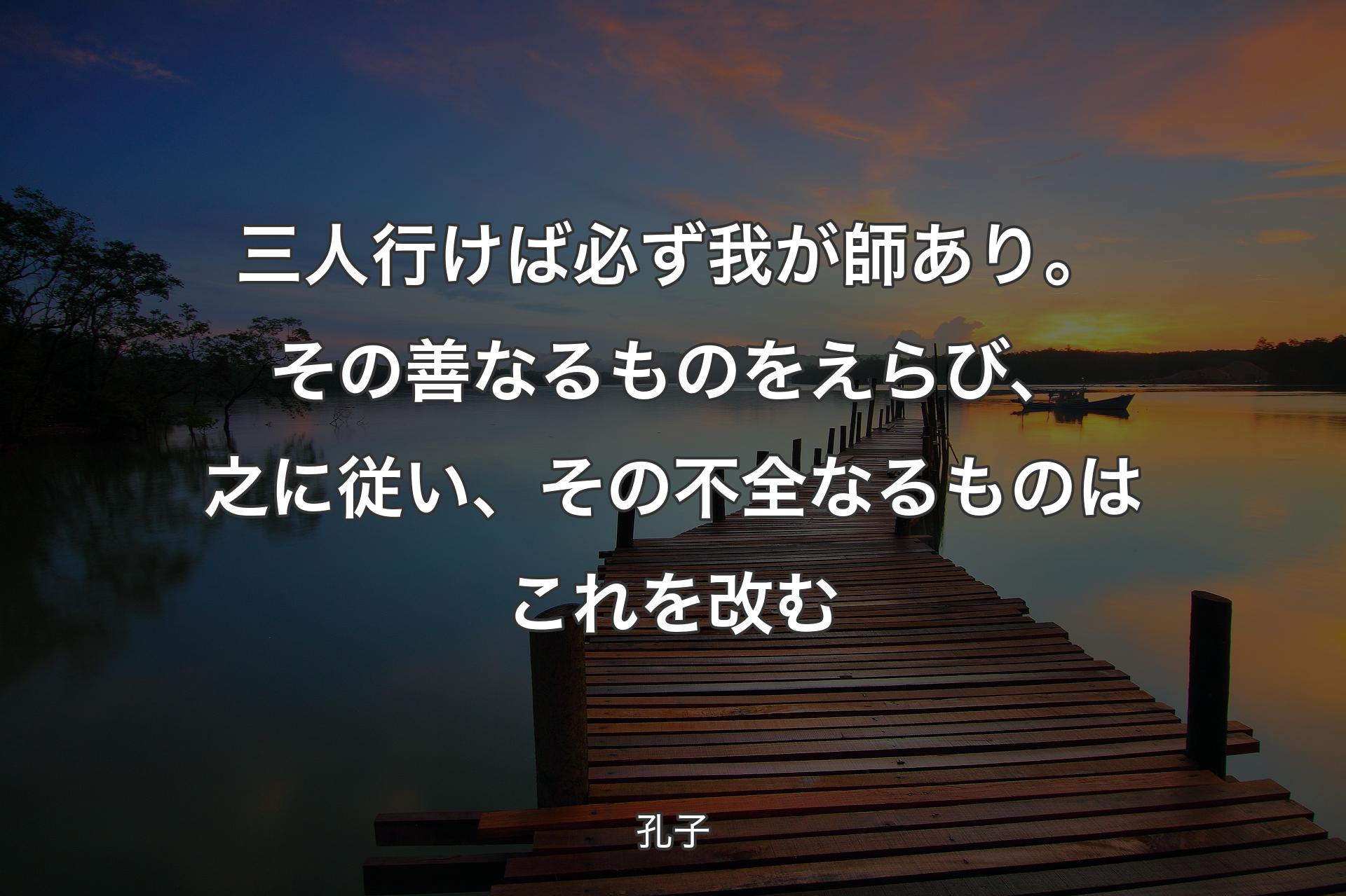 【背景3】三人行けば必ず我が師あり。その善なるものをえらび、之に従い、その不全なるものはこれを改む - 孔子