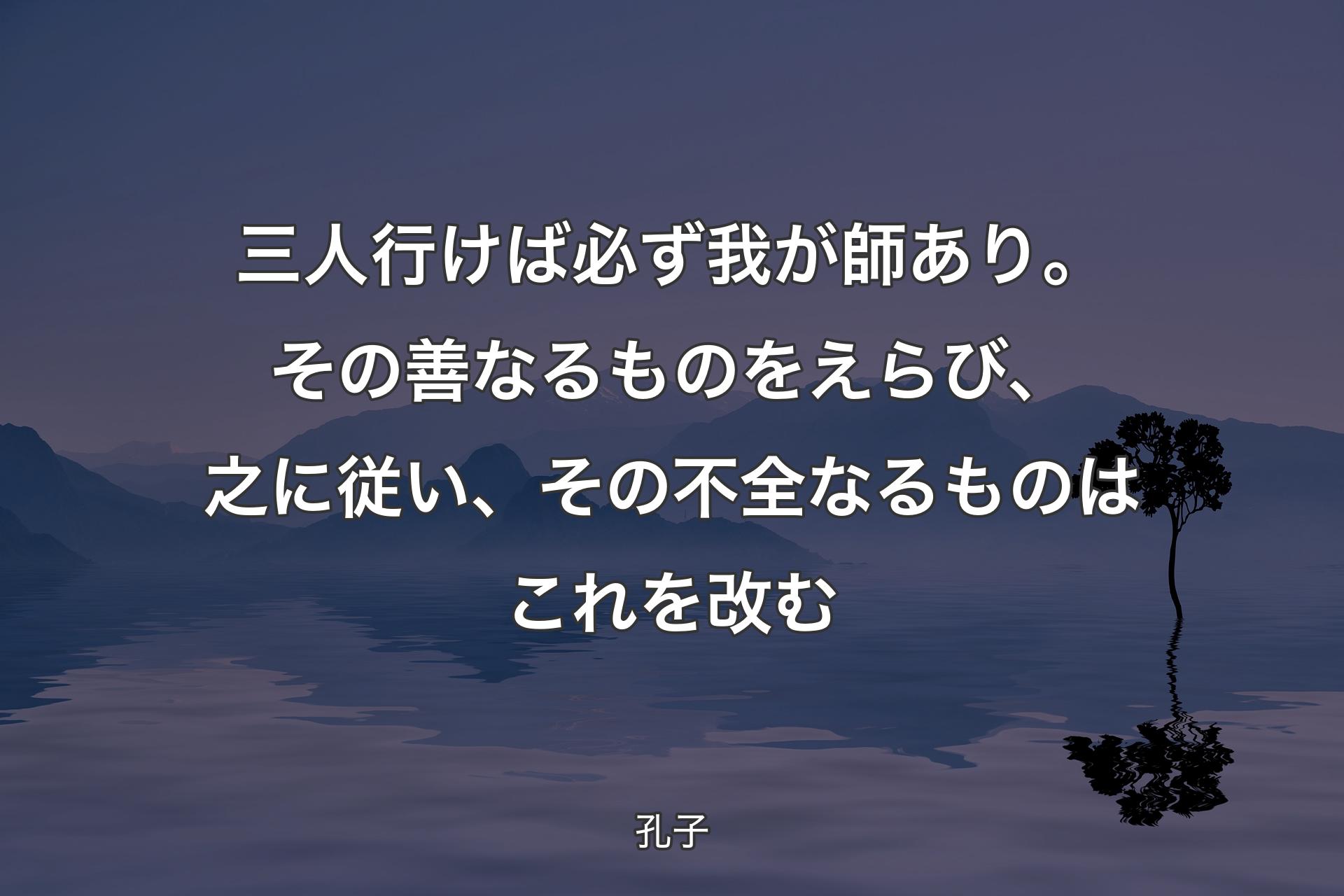 【背景4】三人行けば必ず我が師あり。その善なるものをえらび、之に従い、その不全なるものはこれを改む - 孔子