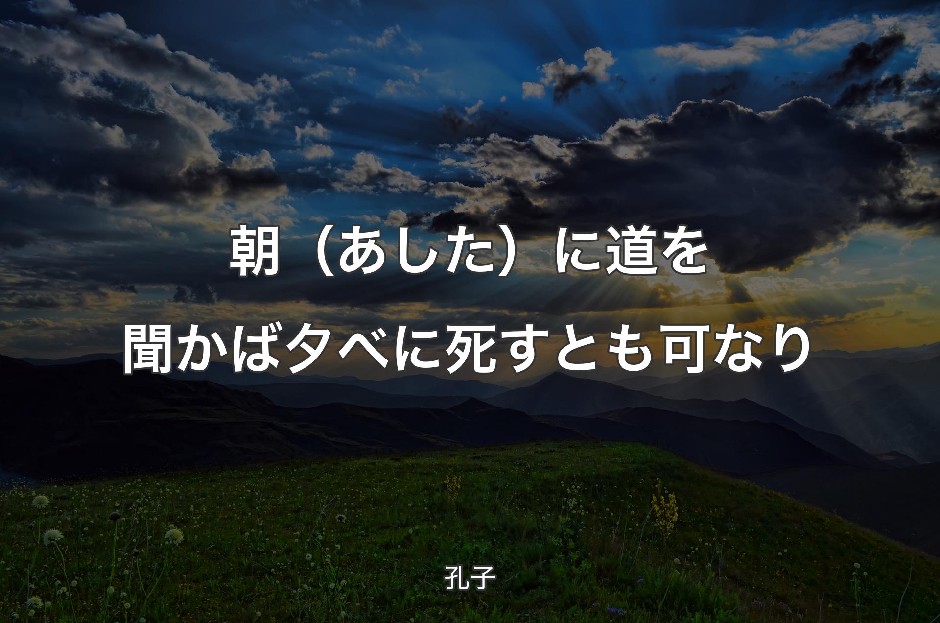 朝（あした）に道を聞かば夕べに死すとも可なり - 孔子