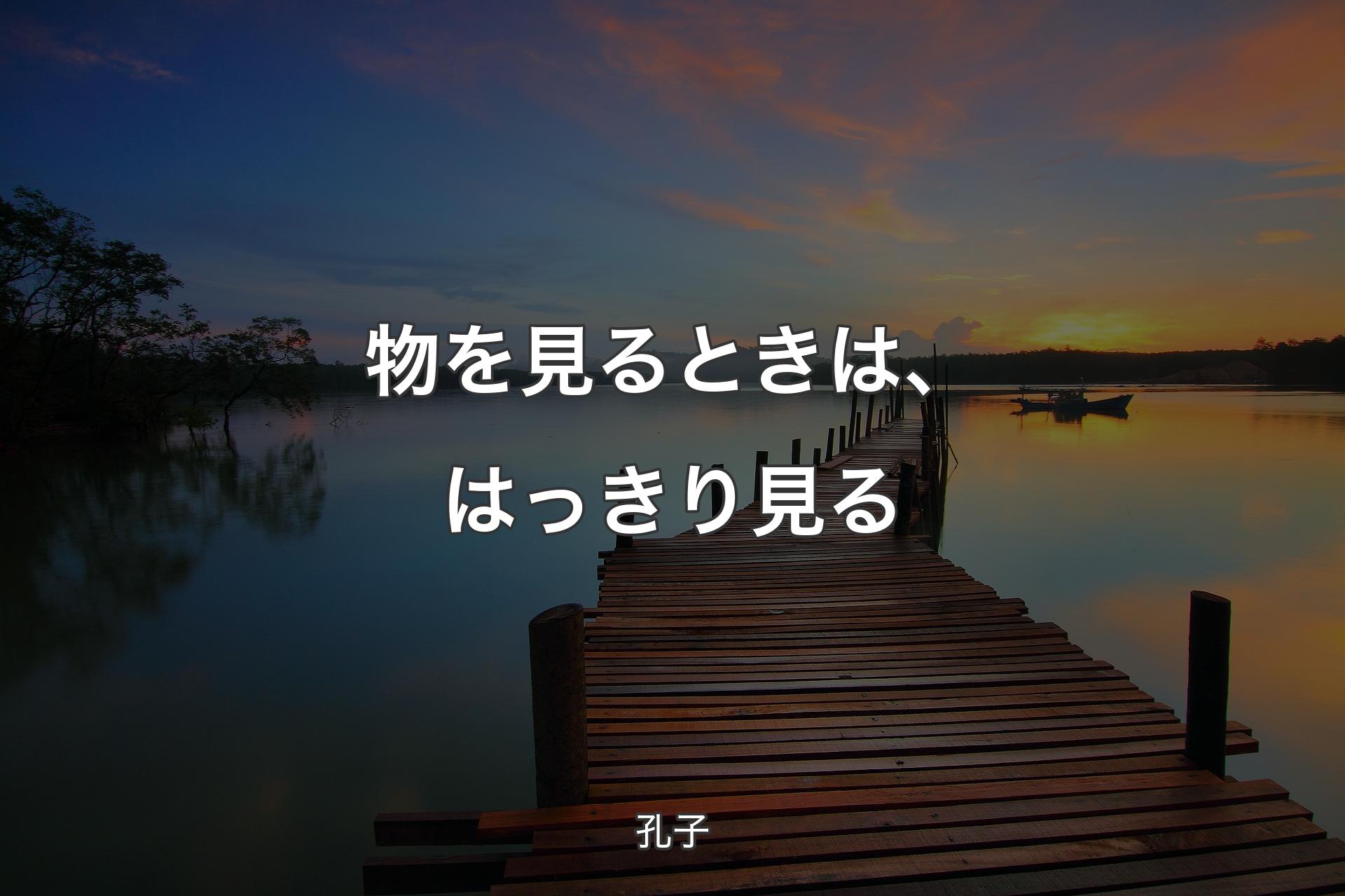 物を見るときは、はっきり見る - 孔子