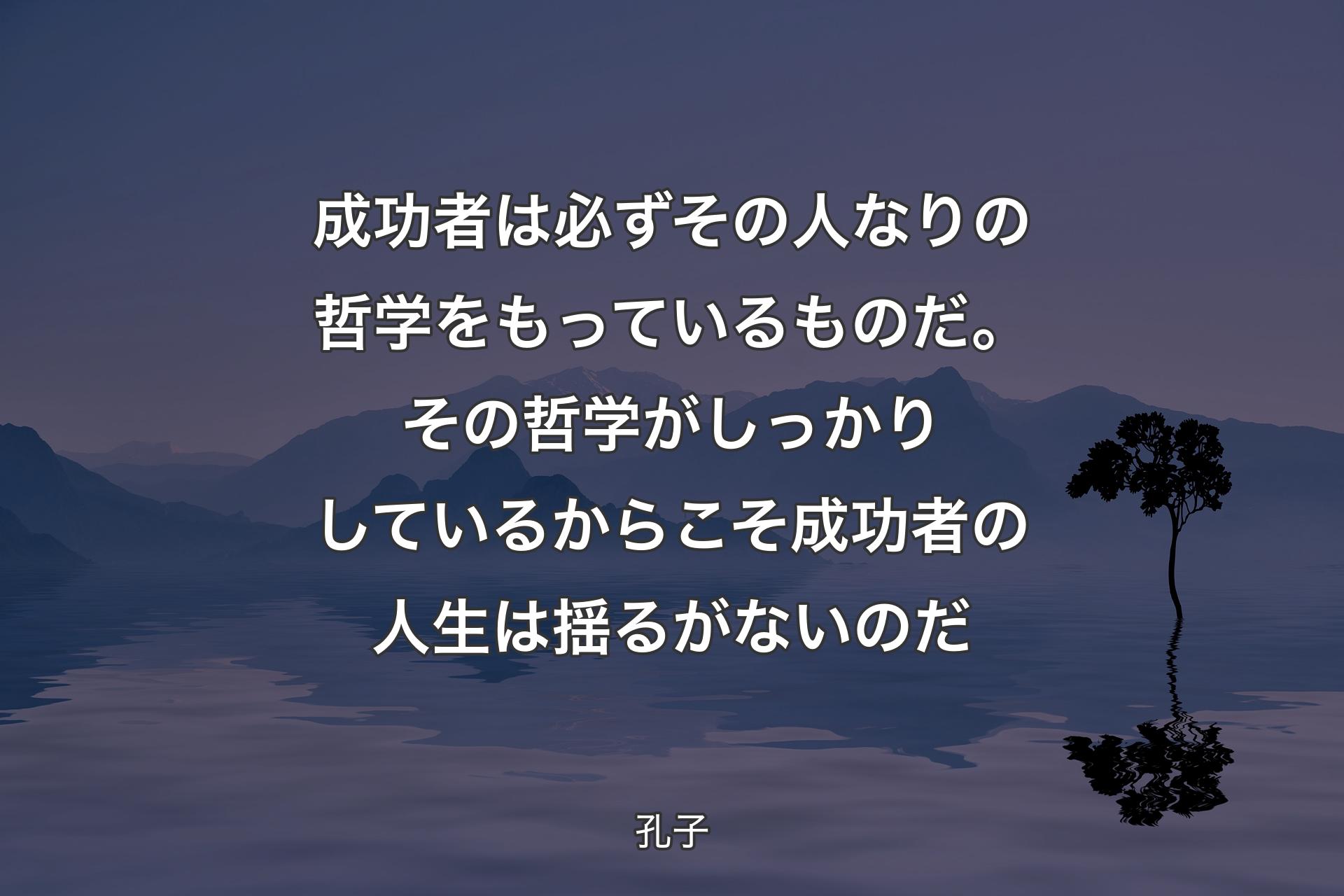 【背景4】成功者は必ずその人なりの哲学をもっているものだ。その哲学がしっかりしているからこそ成功者の人生は揺るがないのだ - 孔子