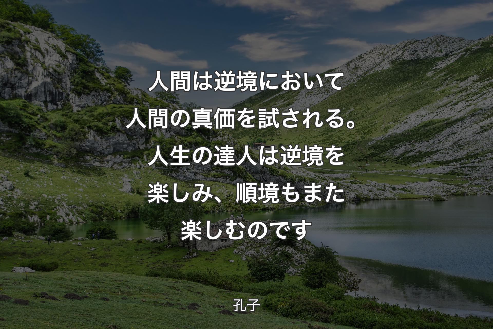 人間は逆境において人間の真価を試される。人生の達人は逆境を楽しみ、順境もまた楽しむのです - 孔子