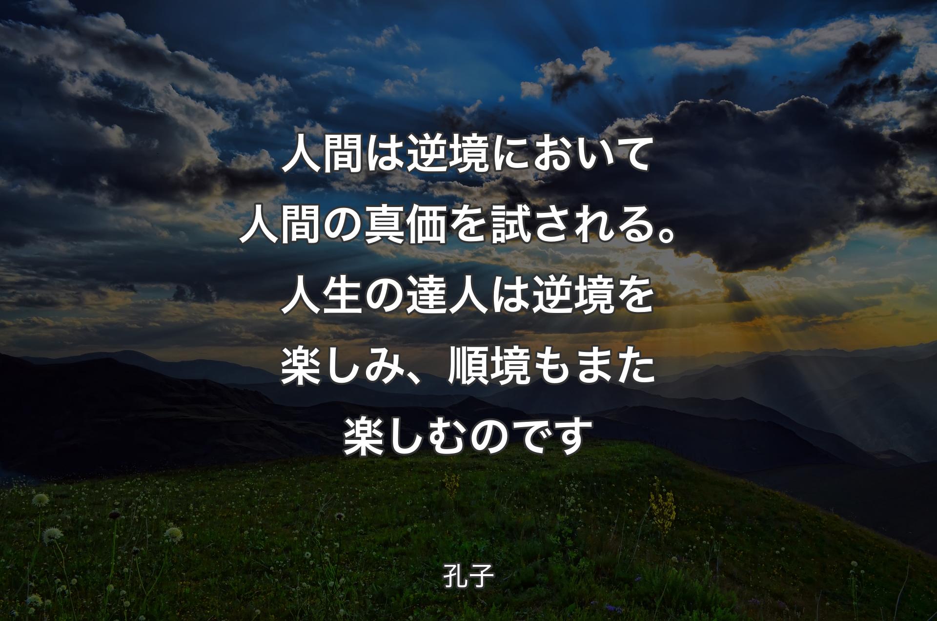 人間は逆境において人間の真価を試される。人生の達人は逆境を楽しみ、順境もまた楽しむのです - 孔子