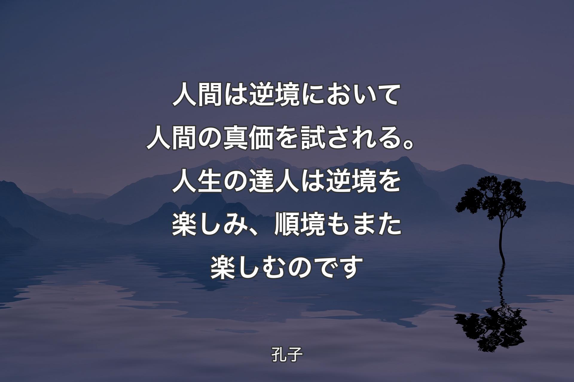 人間は逆境において人間の真価を試される。人生の達人は逆境を楽しみ、順境もまた楽しむのです - 孔子