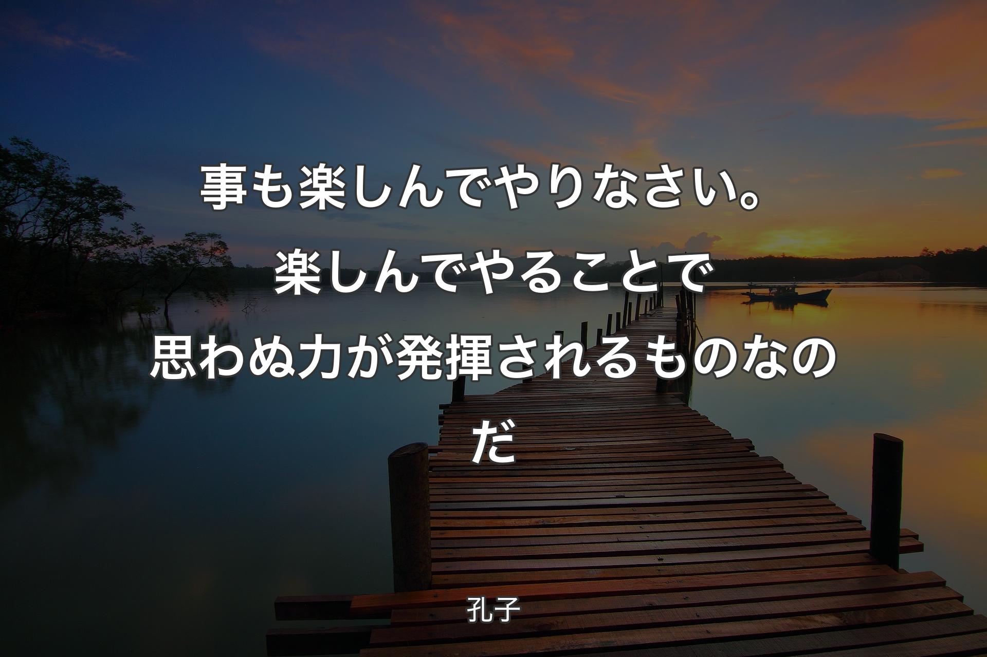 【背景3】事も楽しんでやりなさい。楽しんでやることで思わぬ力が発揮されるものなのだ - 孔子