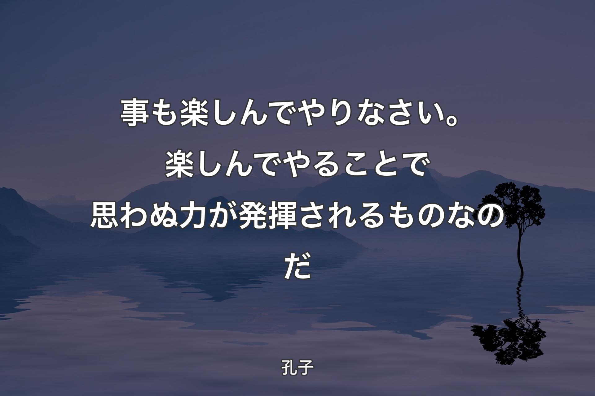 【背景4】事も楽しんでやりなさい。楽しんでやることで思わぬ力が発揮されるものなのだ - 孔子