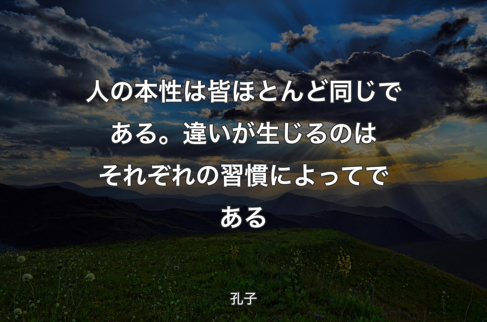 人の本性は皆ほとんど同じである。違いが生じるのはそれぞれの習慣によってである - 孔子