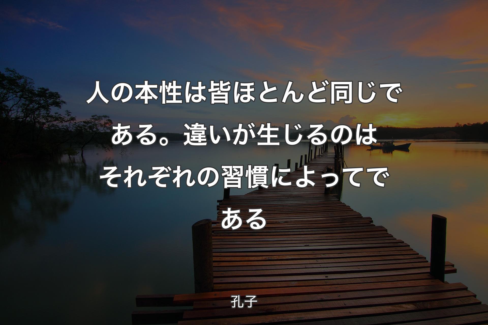 人の本性は皆ほとんど同じである。違いが生じるのはそれぞれの習慣によってである - 孔子