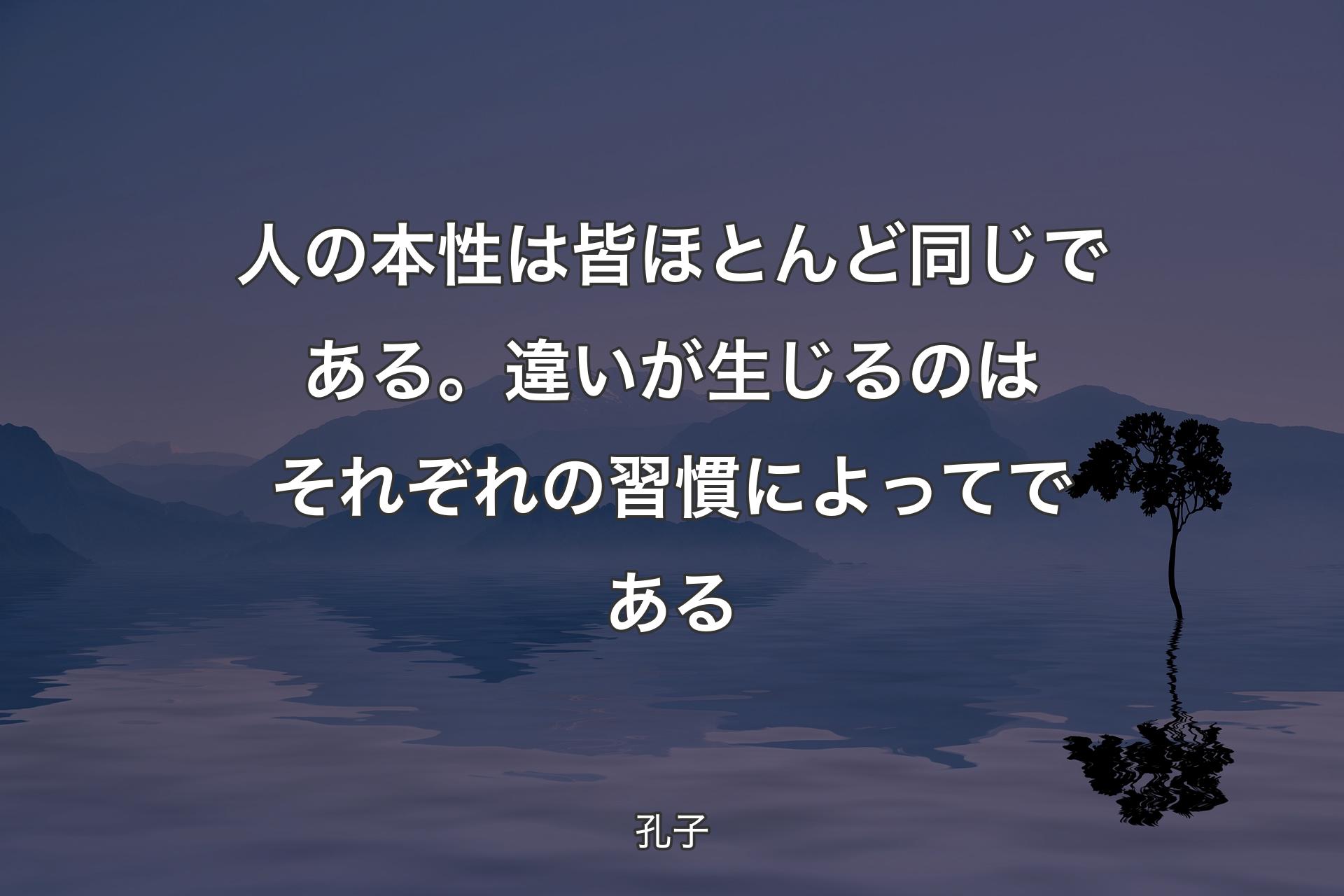 人の本性は皆ほとんど同じである。違いが生じるのはそれぞれの習慣によってである - 孔子