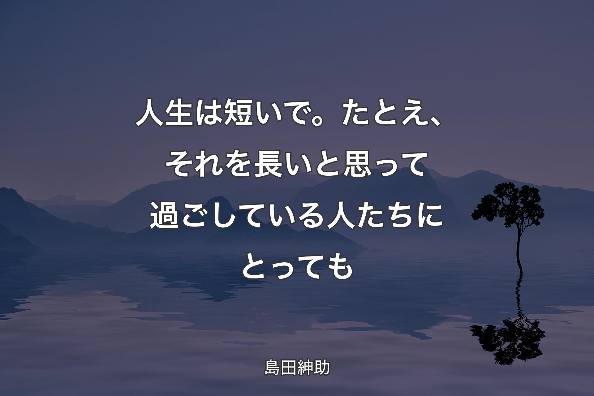 【背景4】人生は短いで。たとえ、それを長いと思って過ごしている人たちにとっても - 島田紳助