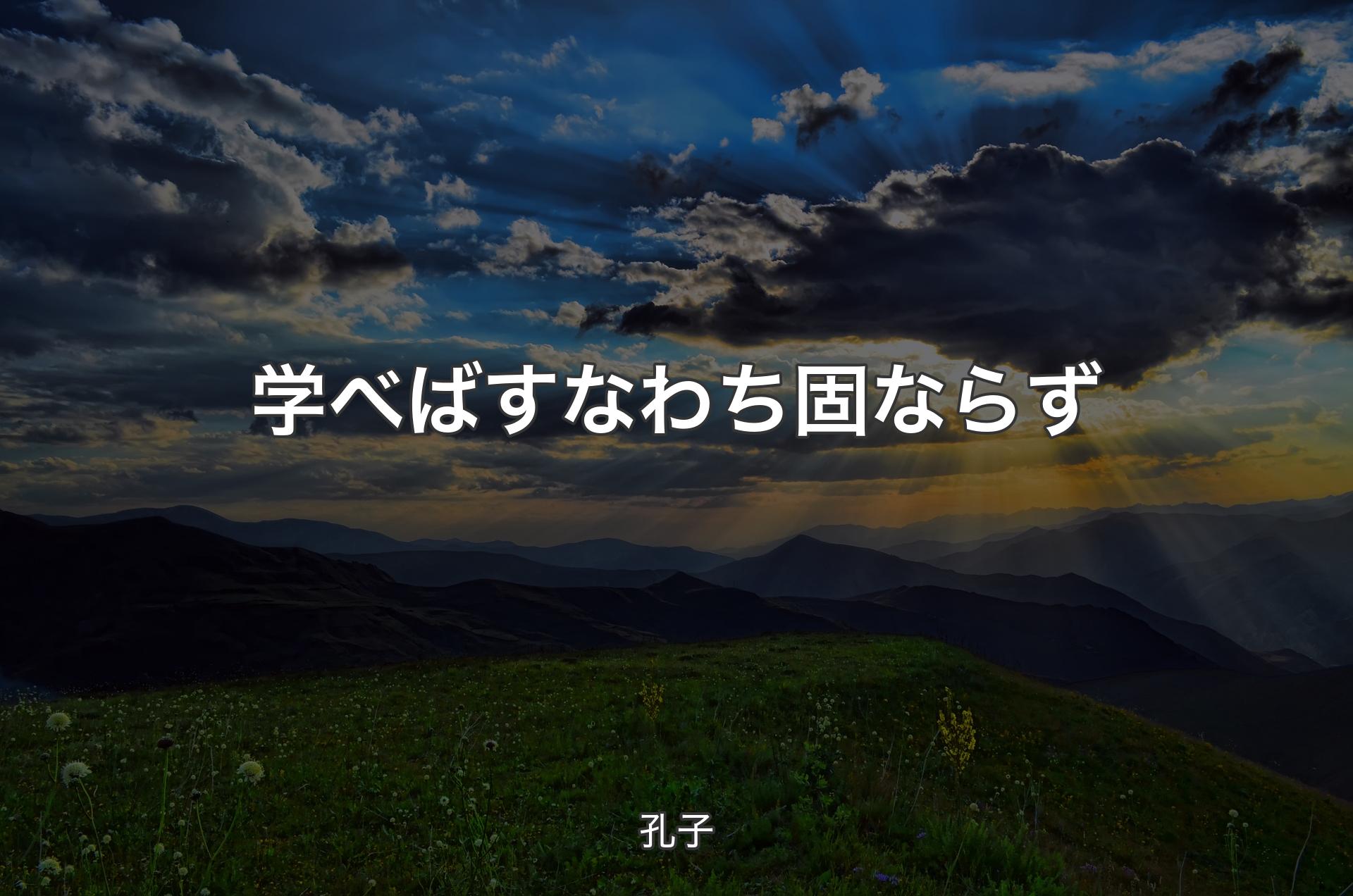 学べばすなわち固ならず - 孔子