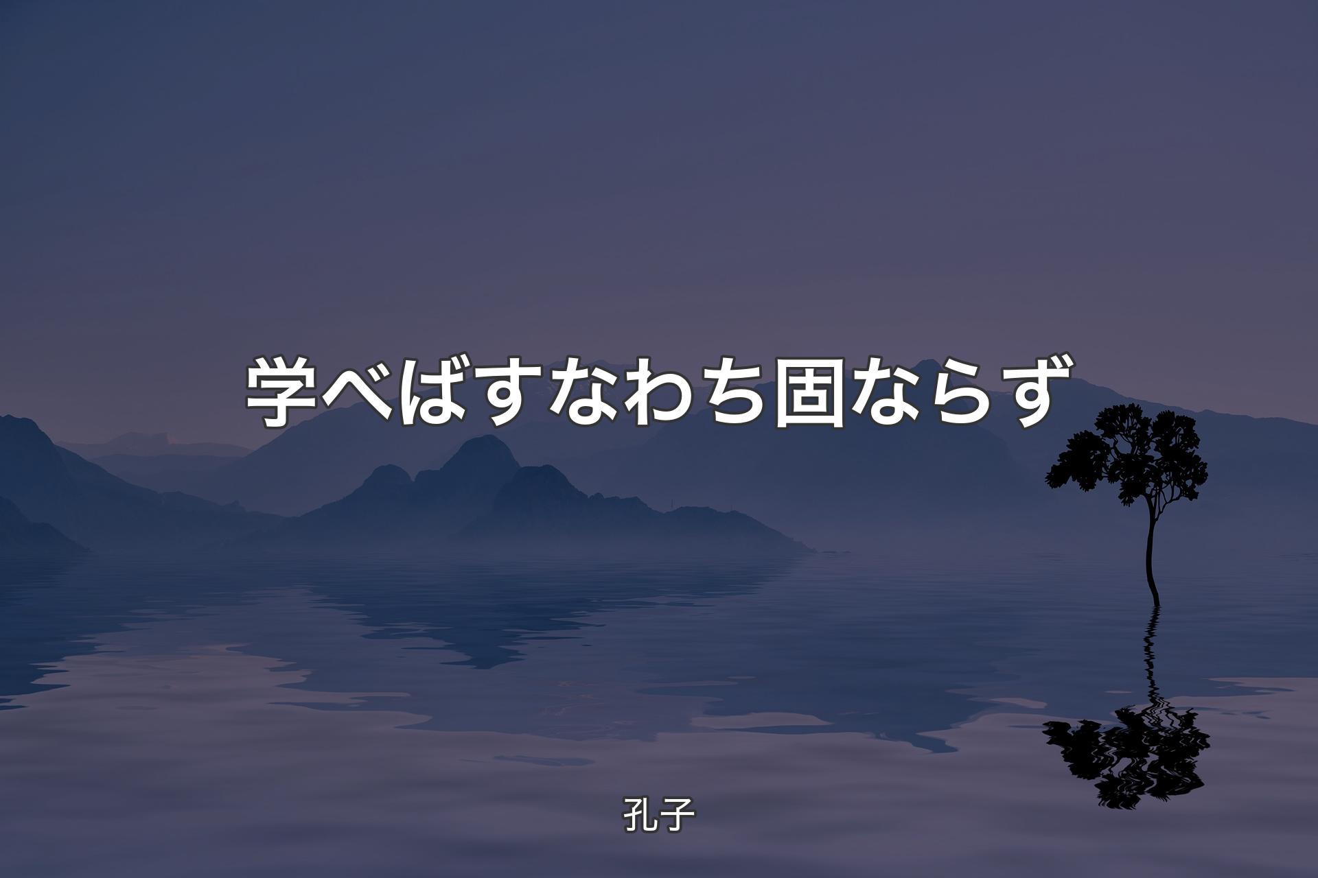 【背景4】学べばすなわち固ならず - 孔子