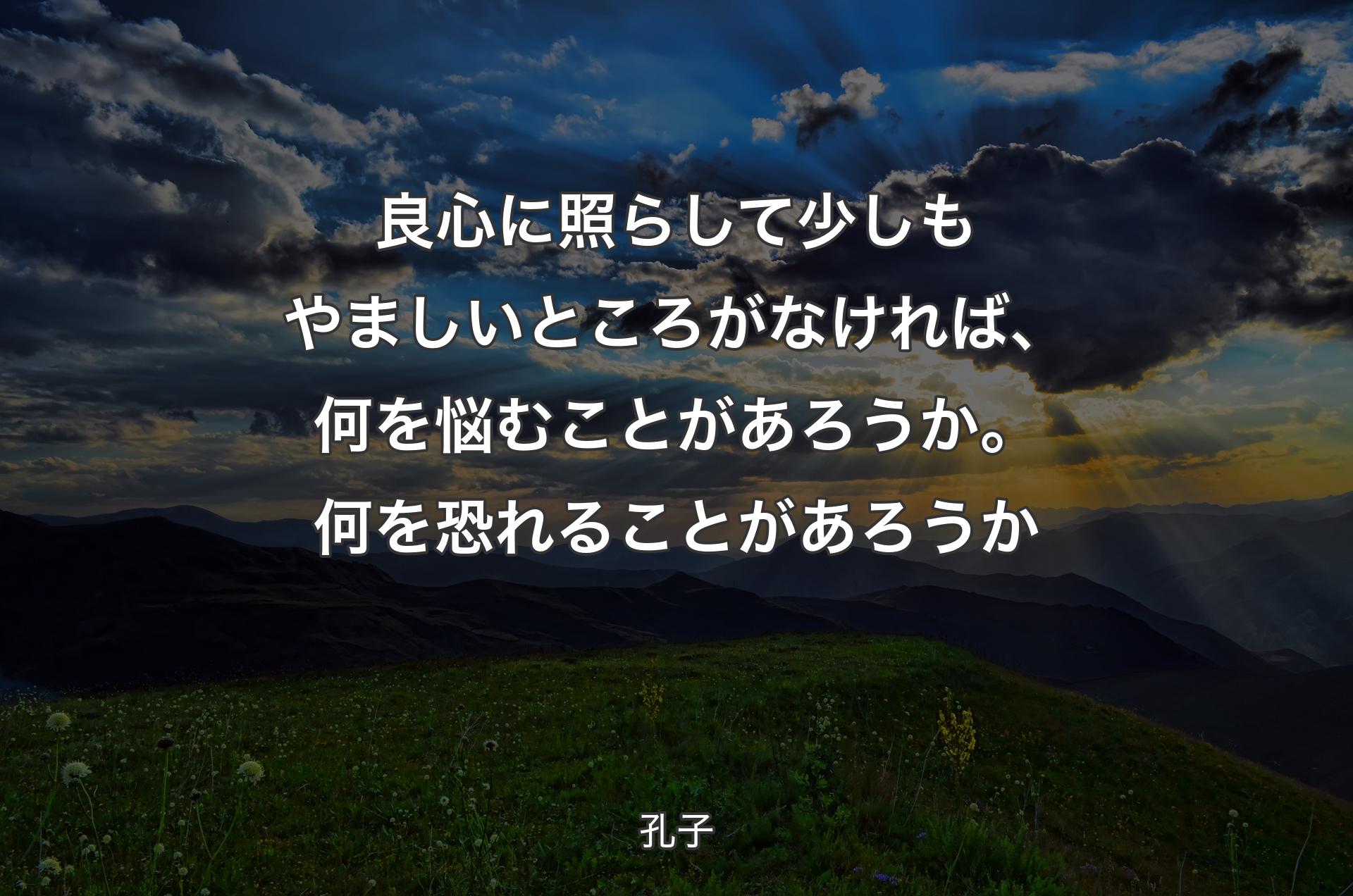 良心に照らして少しもやましいところがなければ、何を悩むことがあろうか。何を恐れることがあろうか - 孔子