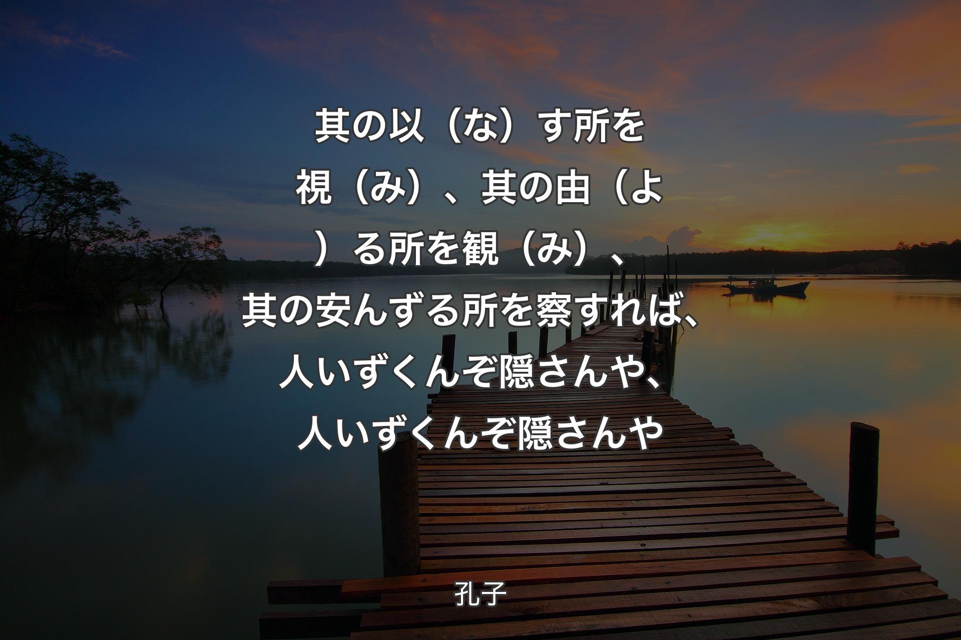 【背景3】其の以（な）す所を視（み）、其の由（よ）る所を観（み）、其の安んずる所を察すれば、人いずくんぞ隠さんや、人いずくんぞ隠さんや - 孔子