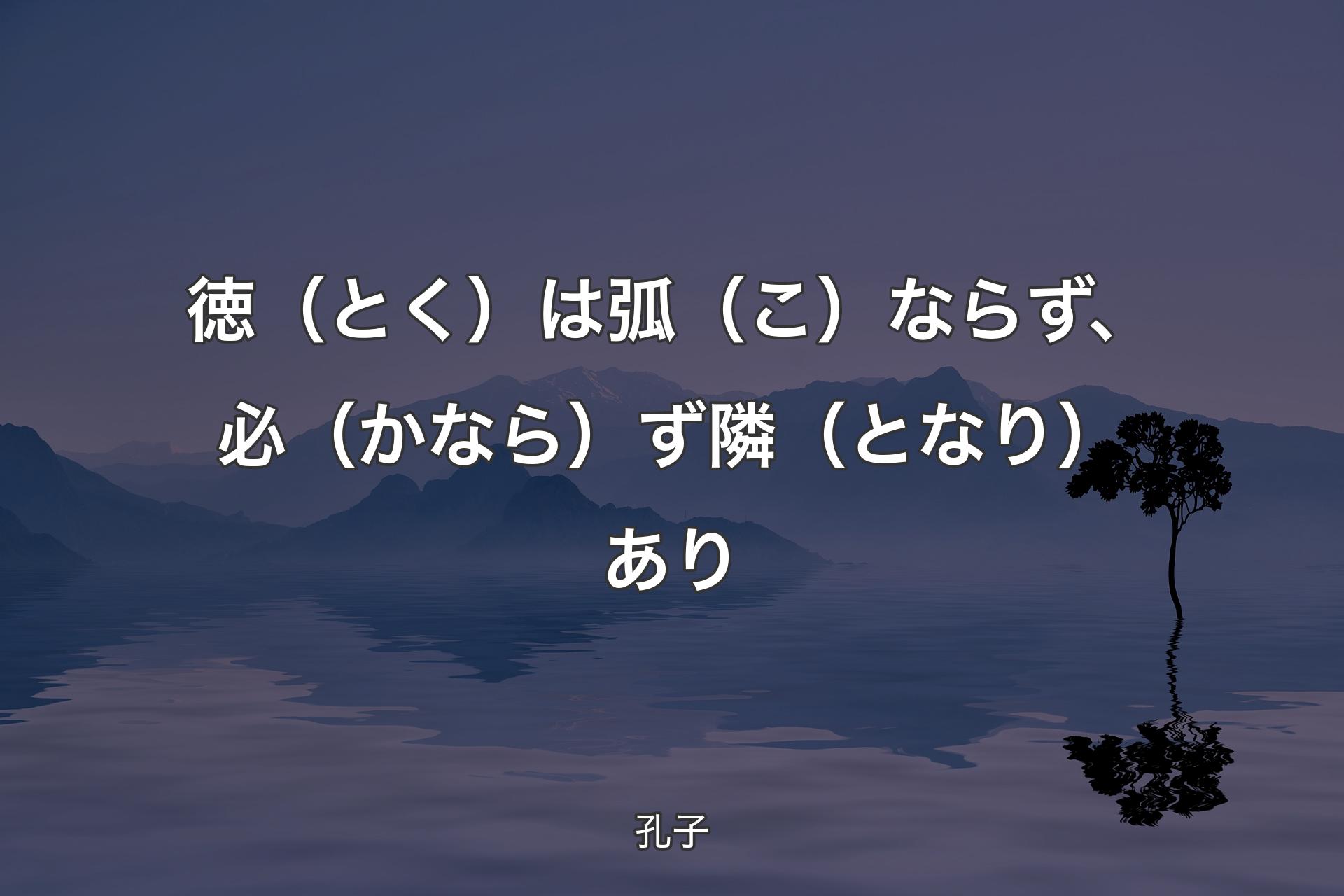 徳（とく）は弧（こ）ならず、必（かなら）ず隣（となり）あり - 孔子