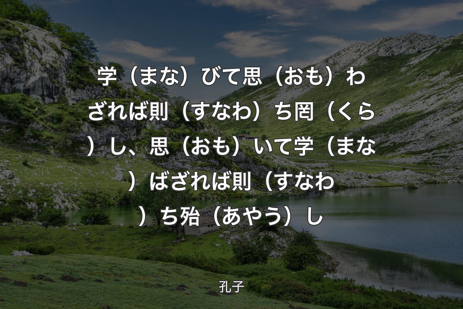 【背景1】学（まな）びて思（おも）わざれば則（すなわ）ち罔（くら）し、思（おも）いて学（まな）ばざれば則（すなわ）ち殆（あやう）し - 孔子