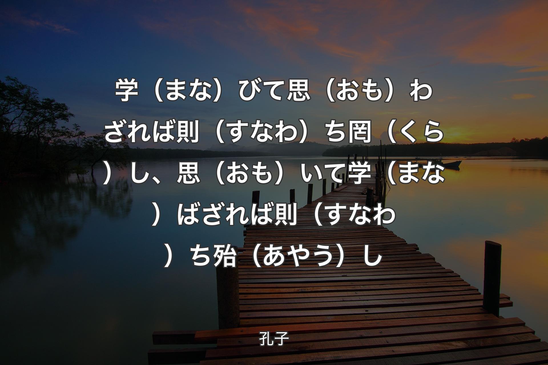 学（まな）びて思（おも）わざれば則（すなわ）ち罔（くら）し、思（おも）いて学（まな）ばざれば則（すなわ）ち殆（あやう）し - 孔子