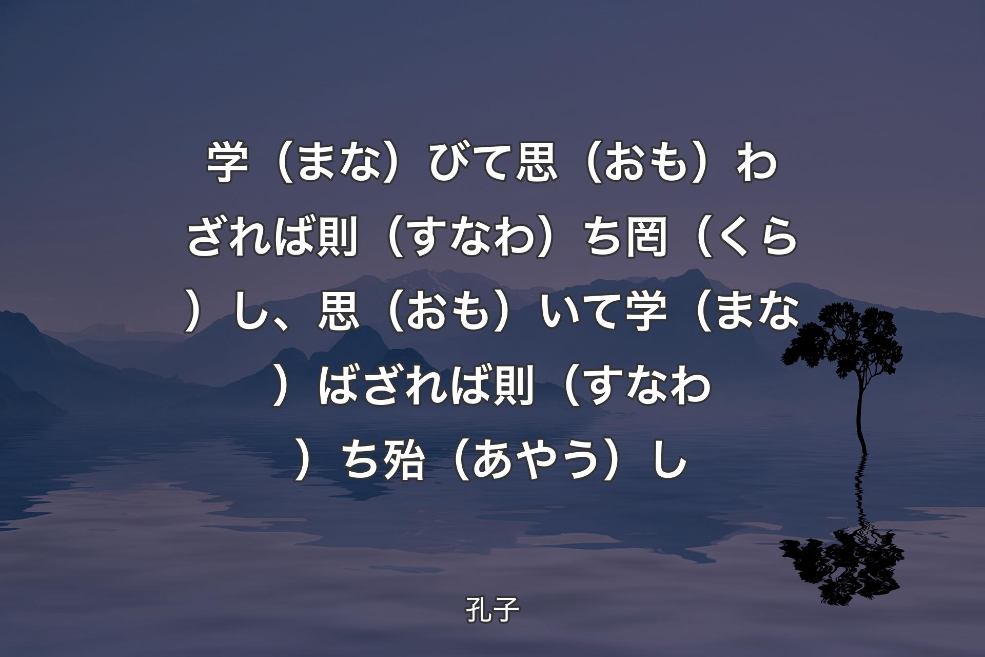 【背景4】学（まな）びて思（おも）わざれば則（すなわ）ち罔（くら）し、思（おも）いて学（まな）ばざれば則（すなわ）ち殆（あやう）し - 孔子