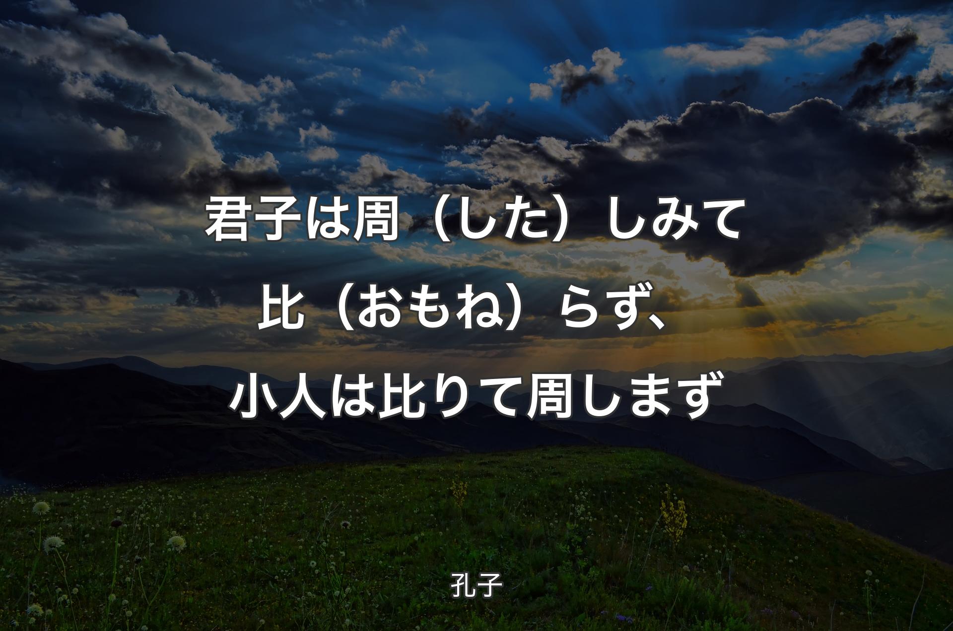 君子は周（した）しみて比（おもね）らず、小人は比りて周しまず - 孔子