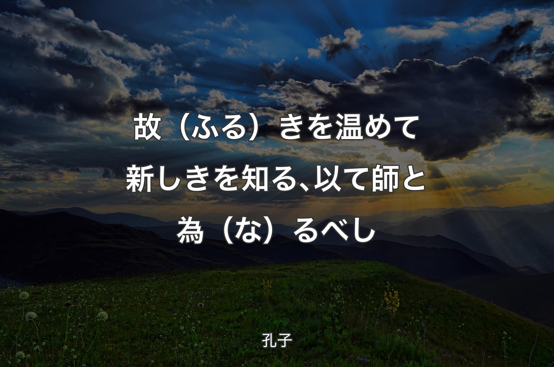 故（ふる）きを温めて新しきを知る､以て師と為（な）るべし - 孔子