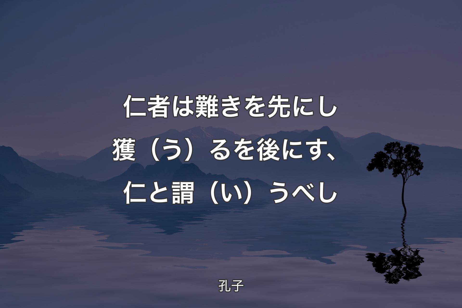 仁者は難きを先にし獲（う）るを後にす、仁と謂（い）うべし - 孔子