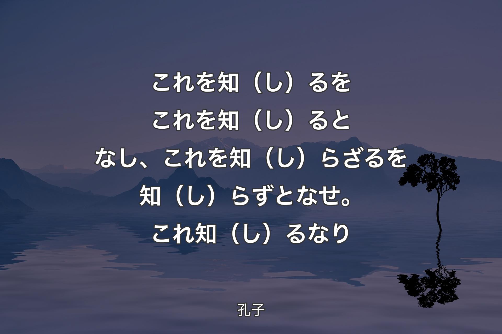 【背景4】これを知（し）るをこれを知（し）るとなし、これを知（し）らざるを知（し）らずとなせ。これ知（し）るなり - 孔子