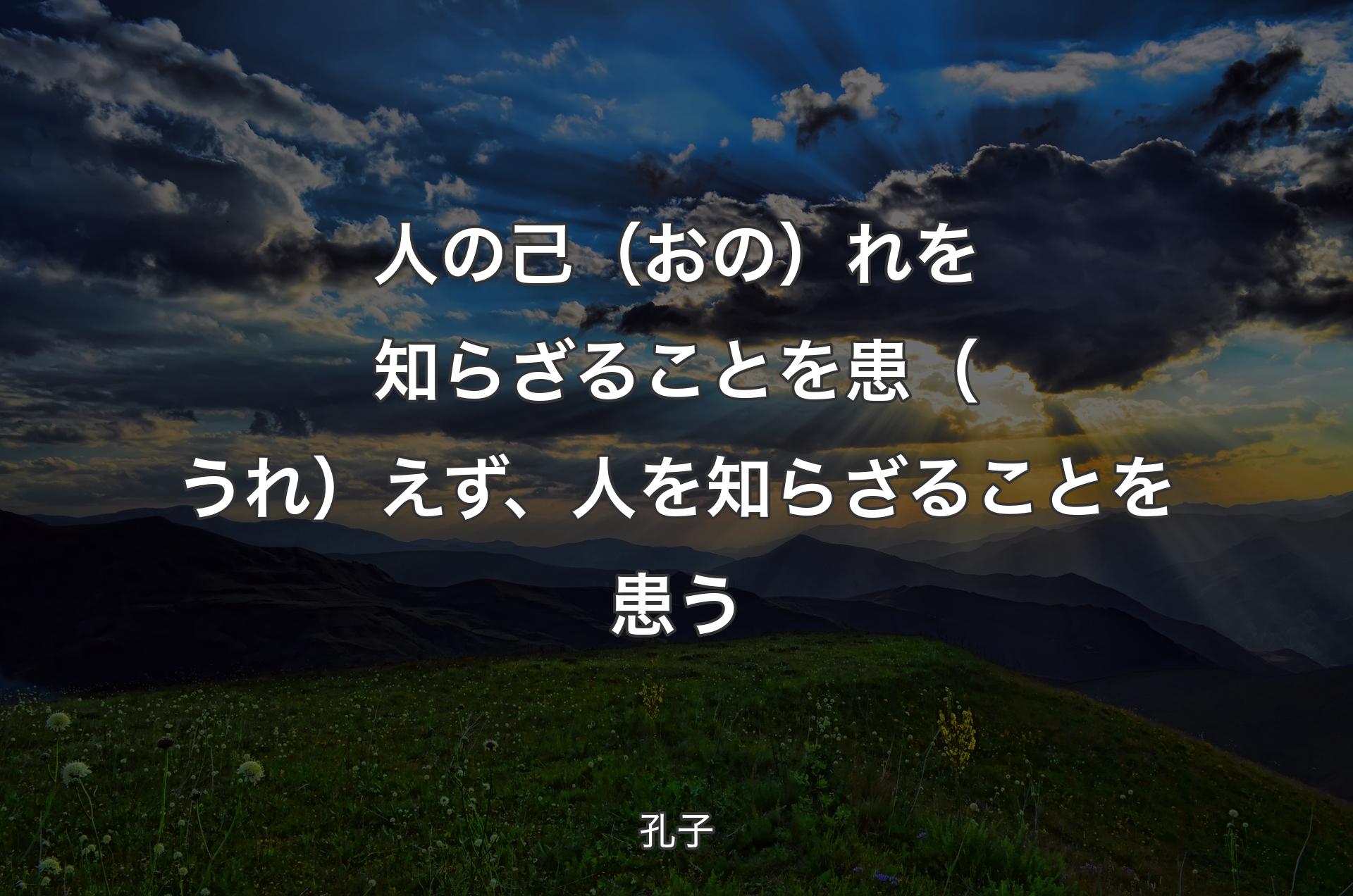 人の己（おの）れを知らざることを患（うれ）えず、人を知らざることを患う - 孔子