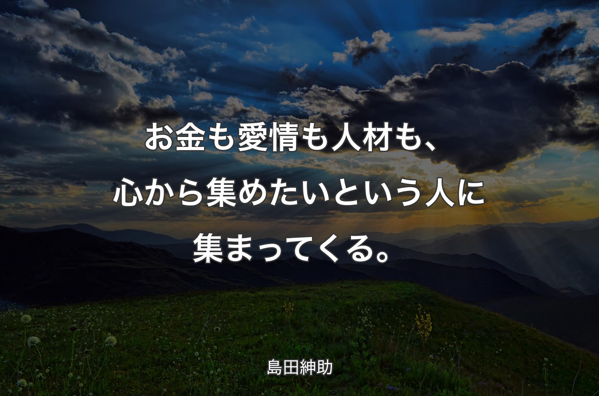 お金も愛情も人材も、心から集めたいという人に集まってくる。 - 島田紳助