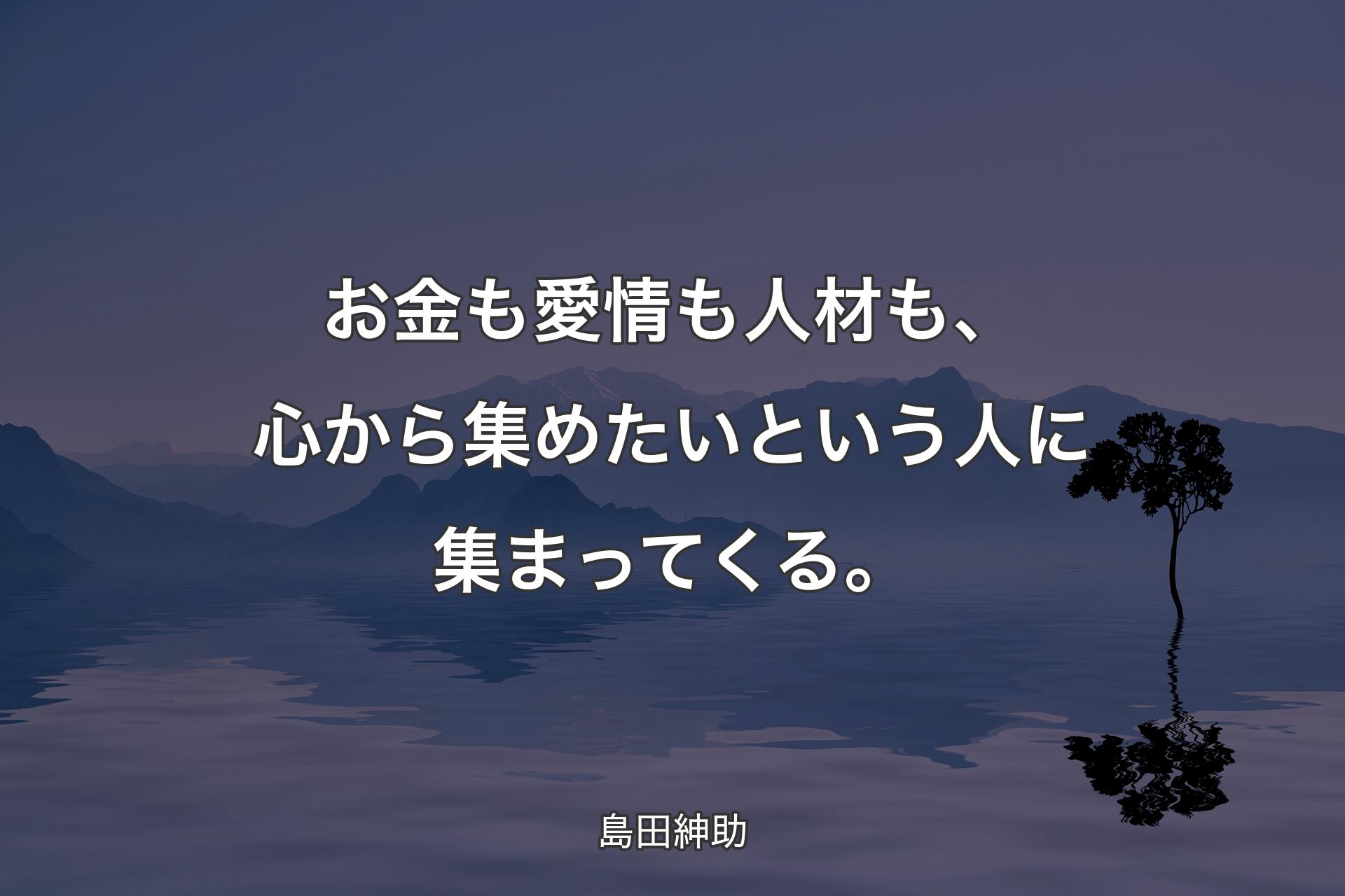 お金も愛情も人材も、心から集めたいという人に集まってくる。 - 島田紳助