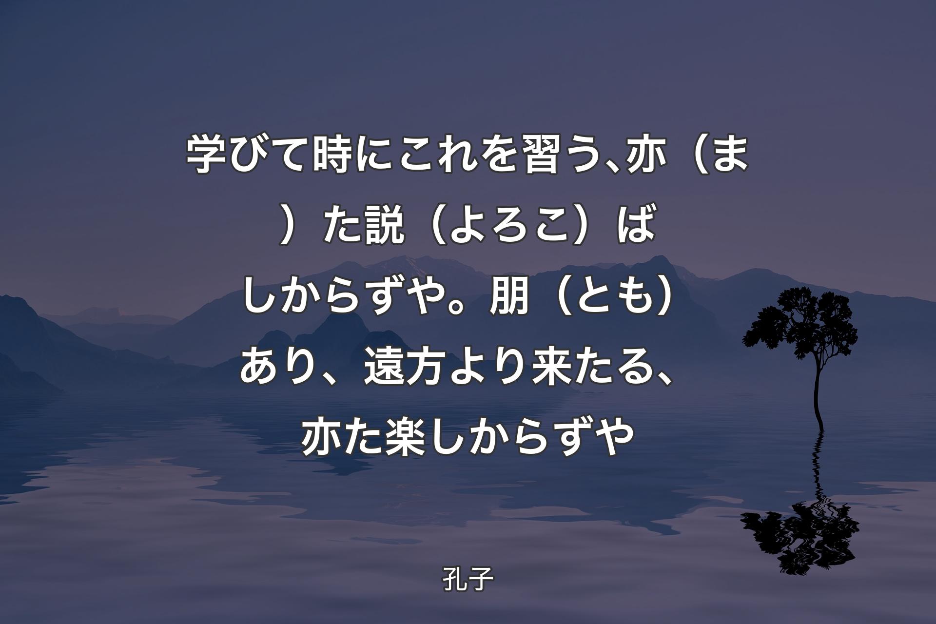 学びて時にこれを習う､亦（ま）た説（よろこ）ばしからずや。朋（とも）あり、遠方より来たる、亦た楽しからずや - 孔子