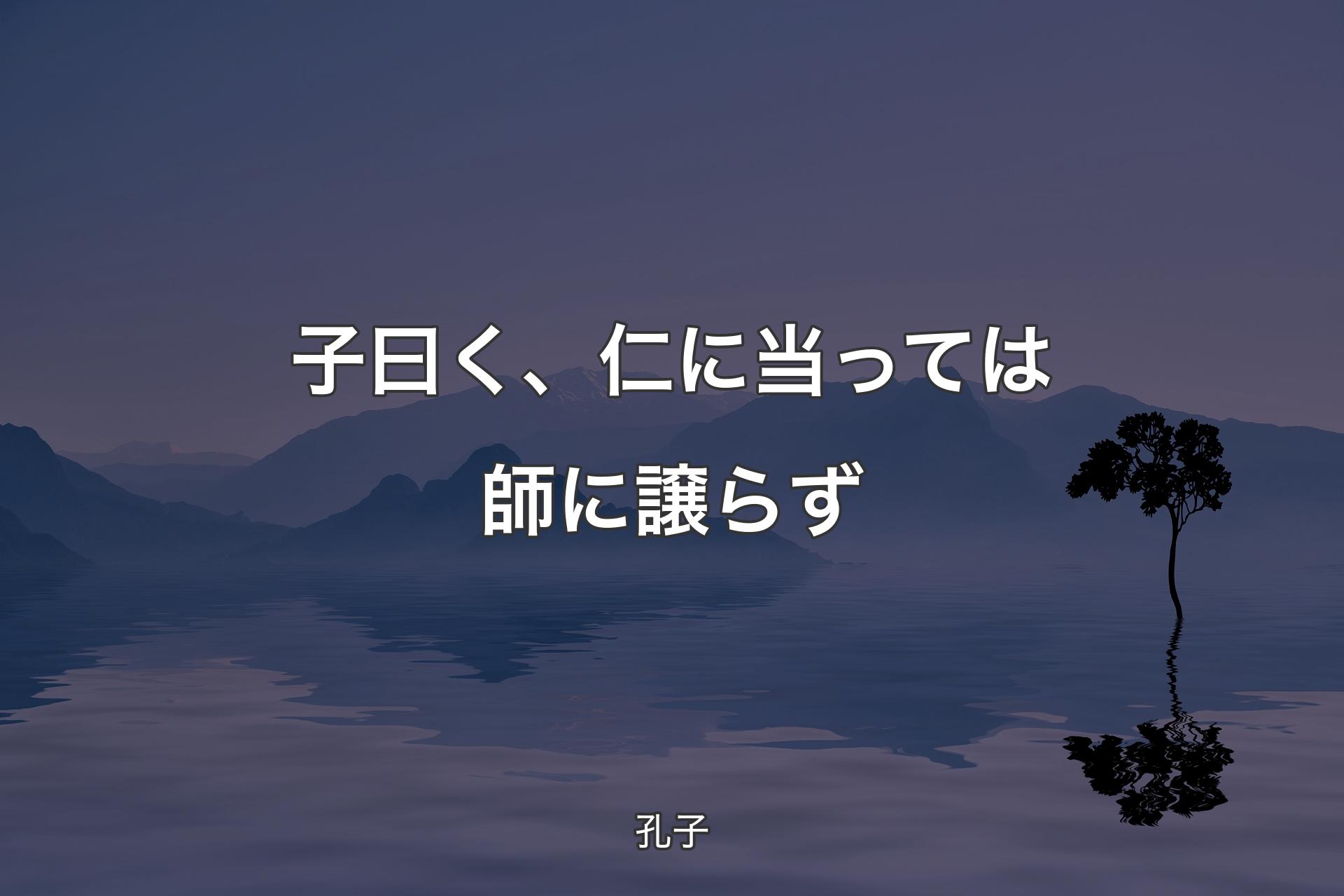 【背景4】子曰く、仁に当っては師に譲らず - 孔子