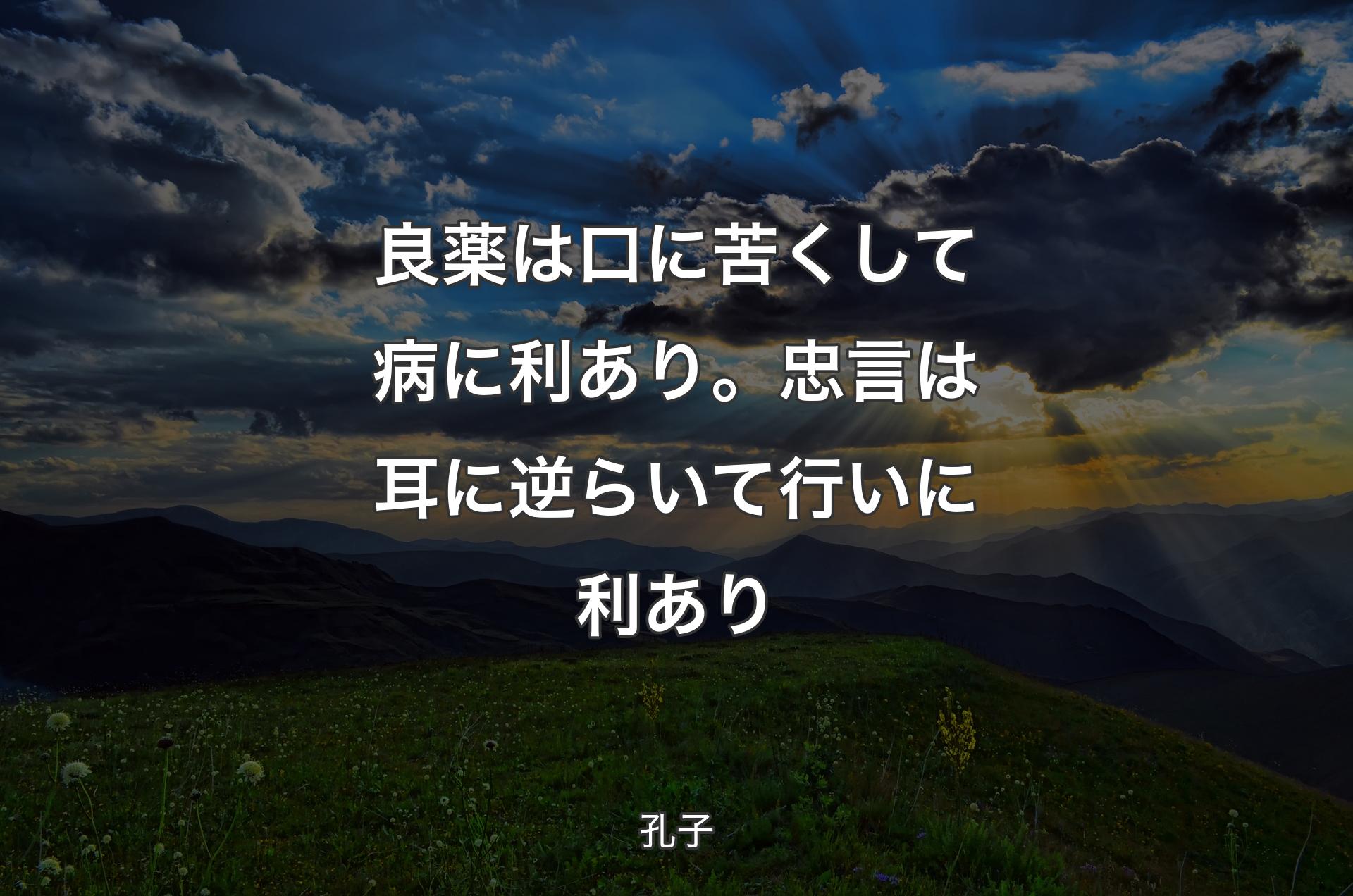 良薬は口に苦くして病に利あり。忠言は耳に逆らいて行いに利あり - 孔子