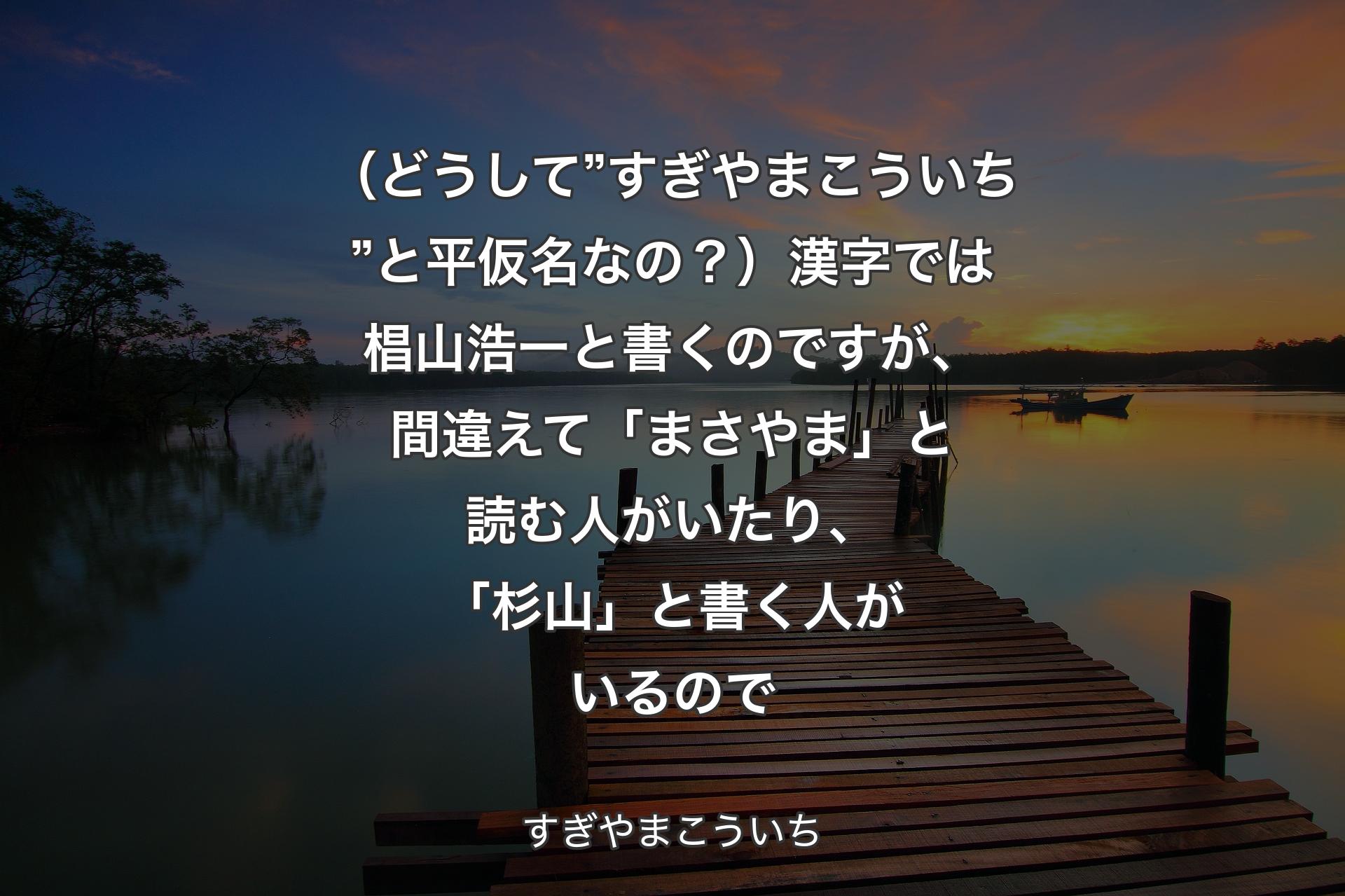 【背景3】（どうして”すぎやまこういち”と平仮名なの？）漢字では椙山浩一と書くのですが、間違えて「まさやま」と読む人がいたり、「杉山」と書く人がいるので - すぎやまこういち